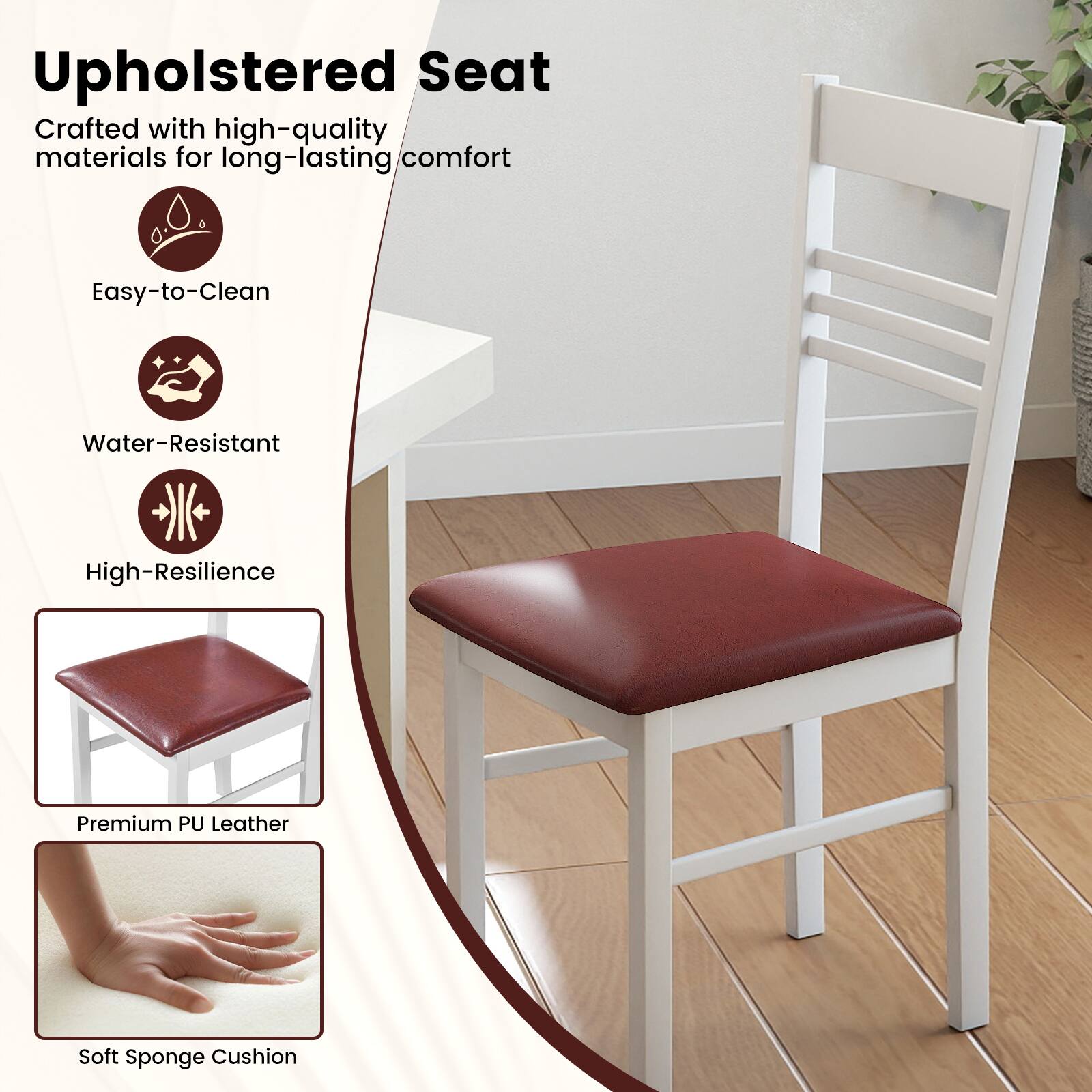 Upholstered Seat

Crafted with high-quality materials for long-lasting comfort

- Easy-to-Clean
- Water-Resistant
- High-Resilience

Premium PU Leather

Soft Sponge Cushion