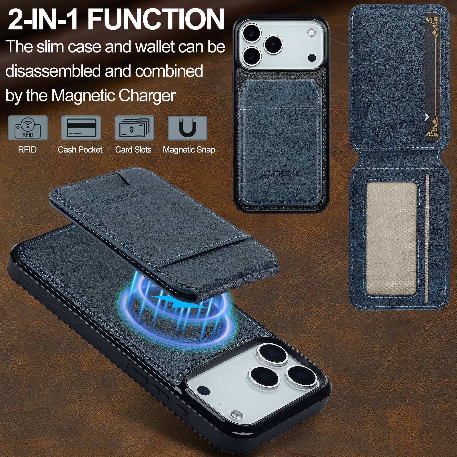 2-IN-1 FUNCTION  
The slim case and wallet can be disassembled and combined by the Magnetic Charger  

RFID  
Cash Pocket  
Card Slots  
Magnetic Snap  

LEIMEEKE
