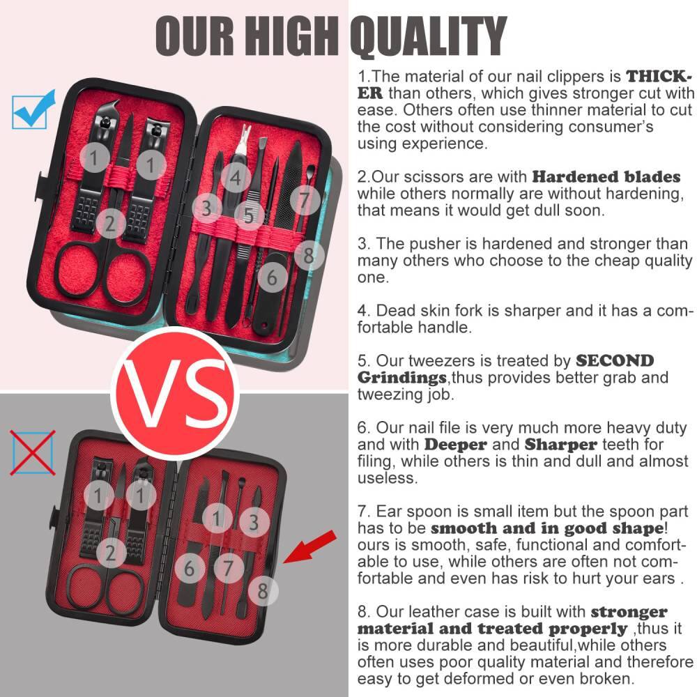 **OUR HIGH QUALITY**

1. The material of our nail clippers is THICKER than others, which gives stronger cut with ease. Others often use thinner material to cut the cost without considering consumer's using experience.

2. Our scissors are with Hardened blades while others normally are without hardening, that means it would get dull soon.

3. The pusher is hardened and stronger than many others who choose to the cheap quality one.

4. Dead skin fork is sharper and it has a comfortable handle.

5. Our tweezers is treated by SECOND Grindings, thus provides better grab and tweezing job.

6. Our nail file is very much more heavy duty and with Deeper and Sharper teeth for filing, while others is thin and dull and almost useless.

7. Ear spoon is small item but the spoon part has to be smooth and in good shape! ours is smooth, safe, functional and comfortable to use, while others are often not comfortable and even has risk to hurt your ears.

8. Our leather case is built with stronger material and treated properly, thus it is more durable and beautiful, while others often uses poor quality material and therefore easy to get deformed or even broken.

**VS**

1. The material of our