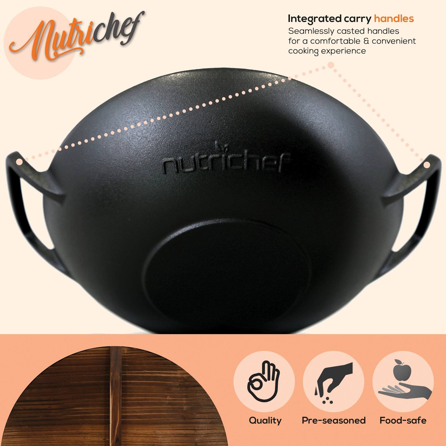 Nutrichef

Integrated carry handles  
Seamlessly casted handles for a comfortable & convenient cooking experience

Quality  
Pre-seasoned  
Food-safe