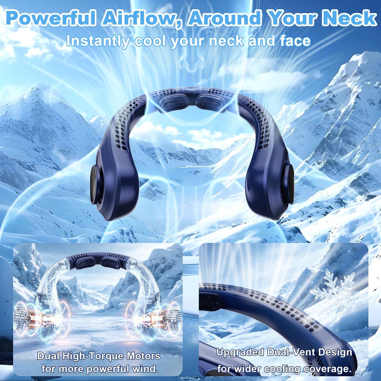 Powerful Airflow, Around Your Neck  
Instantly cool your neck and face  

Dual High-Torque Motors for more powerful wind.  

Upgraded Dual-Vent Design for wider cooling coverage.