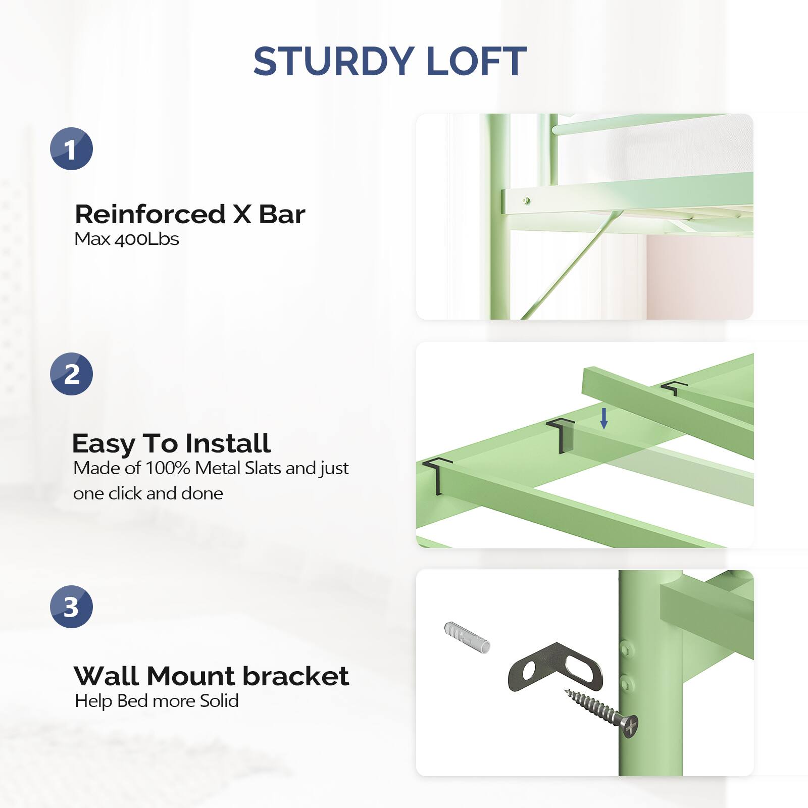 STURDY LOFT

1. Reinforced X Bar  
   Max 400Lbs

2. Easy To Install  
   Made of 100% Metal Slats and just one click and done

3. Wall Mount bracket  
   Help Bed more Solid