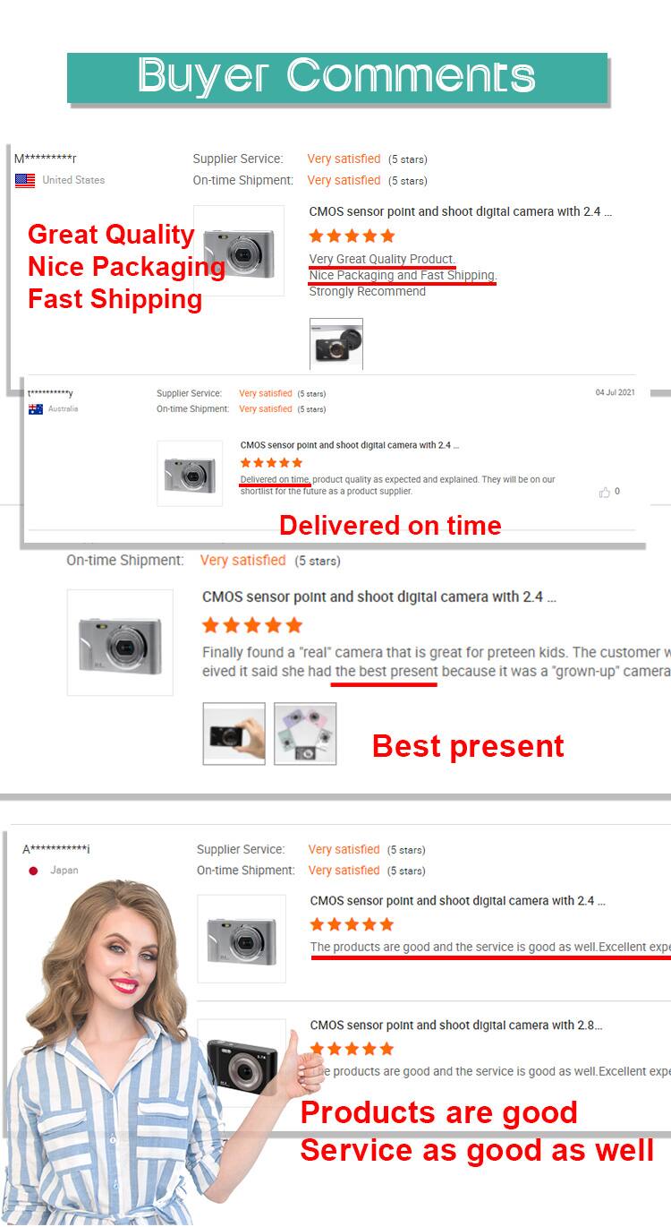 Buyer Comments

M********* United States  
Supplier Service: Very satisfied (5 stars)  
On-time Shipment: Very satisfied (5 stars)  
Great Quality  
Nice Packaging  
Fast Shipping  
CMOS sensor point and shoot digital camera with 2.4  
Very Great Quality Product.  
Nice Packaging and Fast Shipping.  
Strongly Recommend  

Australia  
Supplier Service: Very satisfied (5 stars)  
On-time Shipment: Very satisfied (5 stars)  
CMOS sensor point and shoot digital camera with 2.4  
Delivered on time product quality as expected and explained. They will be on our shortlist for the future as product supplier  
Delivered on time  

A****..*a**i Japan  
Supplier Service: Very satisfied (5 stars)  
On-time Shipment: Very satisfied (5 stars)  
CMOS sensor point and shoot digital camera with 2.4  
The products are good and the service is good as well. Excellent experience