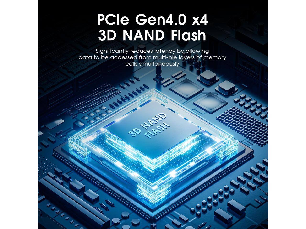 PCIe Gen4.0 x4 3D NAND Flash  
Significantly reduces latency by allowing data to be accessed from multiple layers of memory cells simultaneously