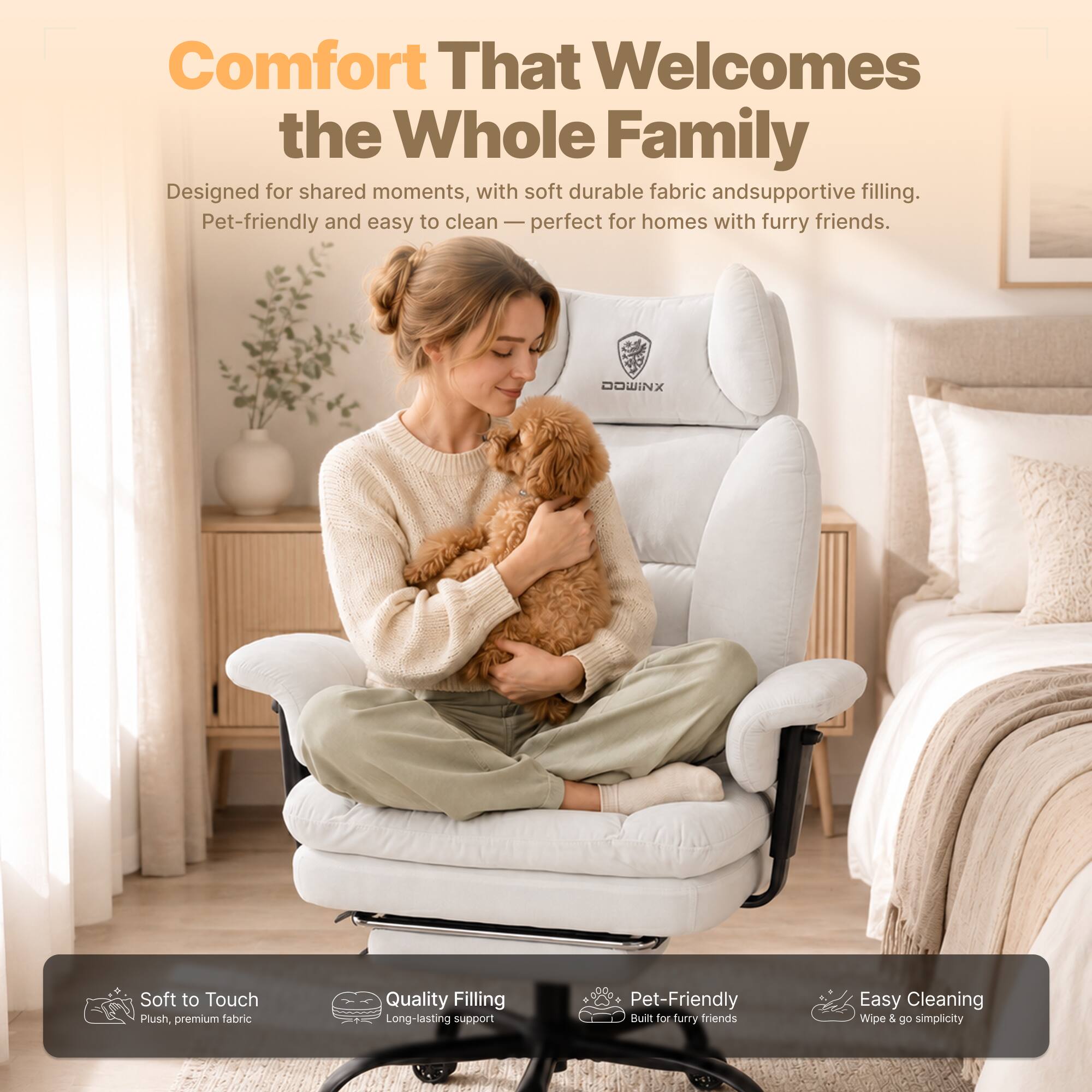 Comfort That Welcomes the Whole Family  
Designed for shared moments, with soft durable fabric and supportive filling. Pet-friendly and easy to clean - perfect for homes with furry friends.

DOWINX  
Soft to Touch  
Plush, premium fabric  
Quality Filling  
Long-lasting support  
Pet-Friendly  
Built for furry friends  
Easy Cleaning  
Wipe & go simplicity