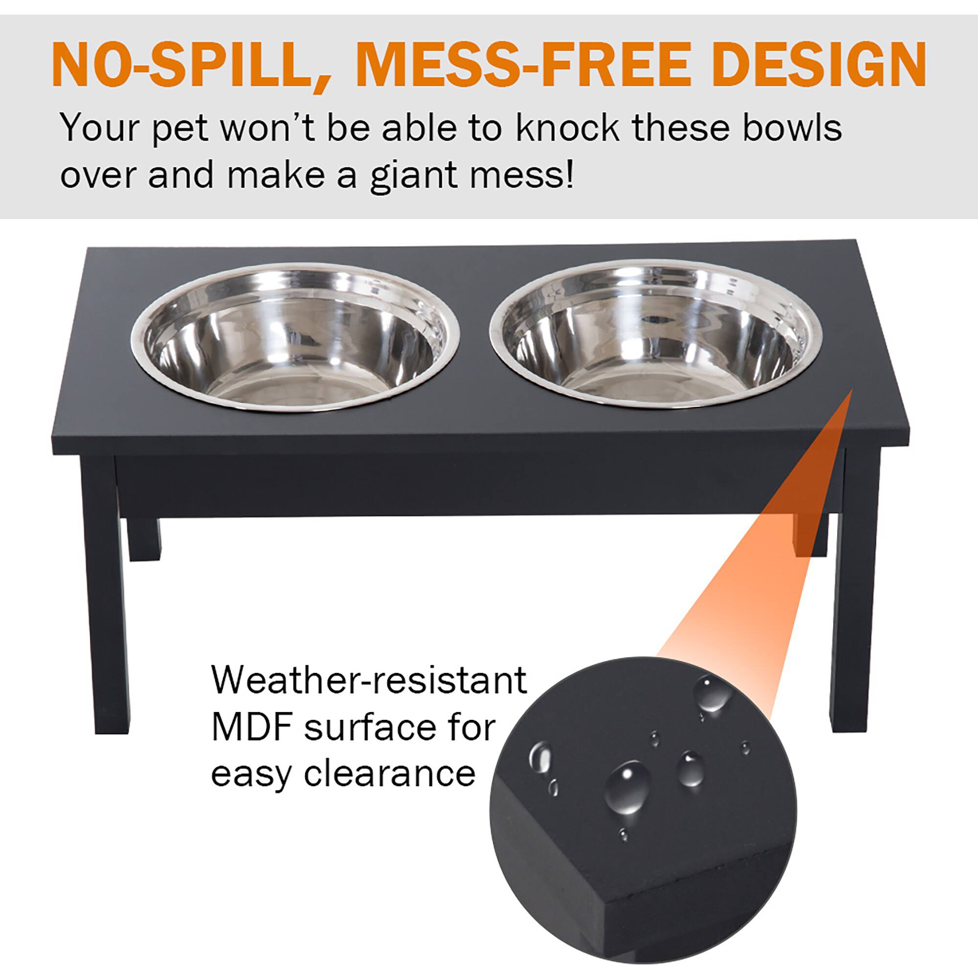 NO-SPILL, MESS-FREE DESIGN  
Your pet won’t be able to knock these bowls over and make a giant mess!  

Weather-resistant MDF surface for easy clearance