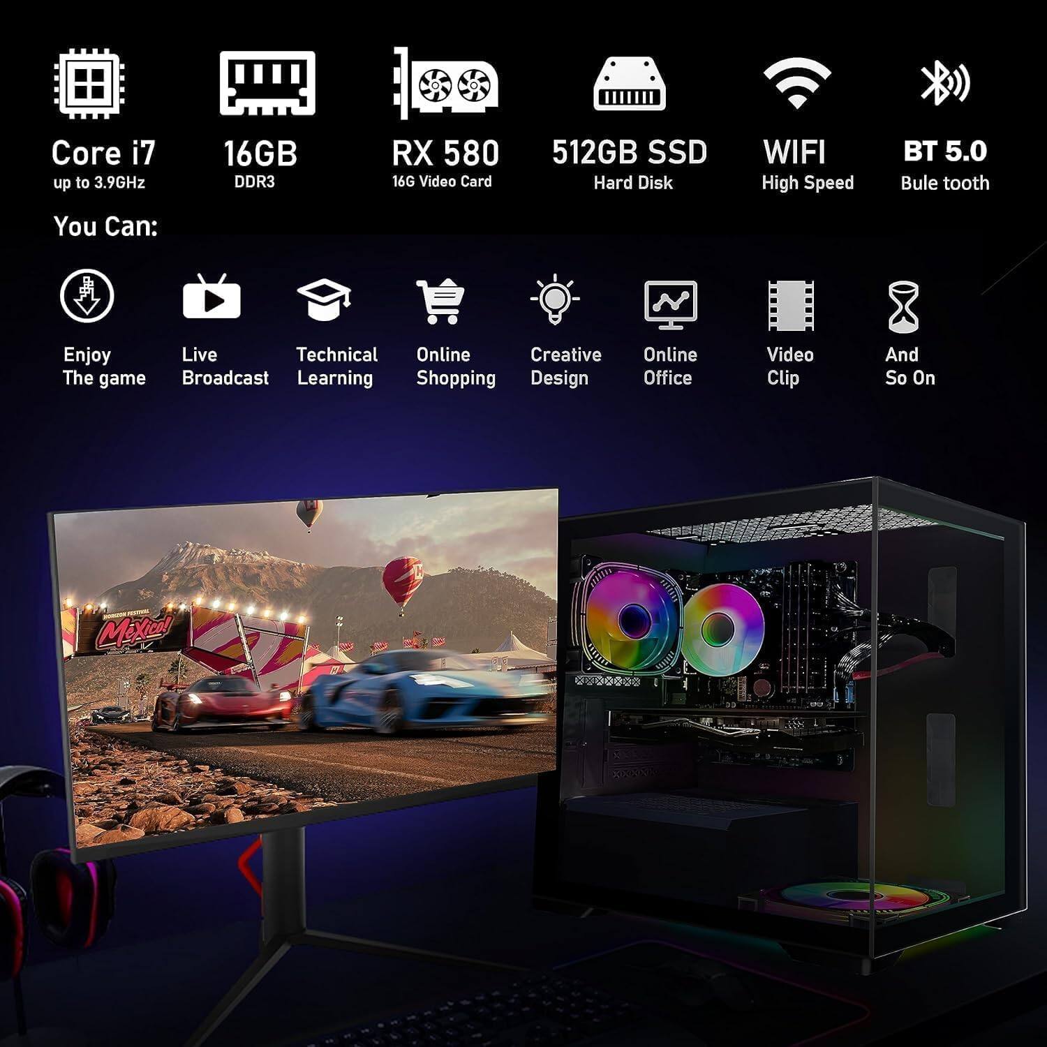 Core i7 up to 3.9GHz  
16GB DDR3  
RX 580 16G Video Card  
512GB SSD Hard Disk  
WIFI High Speed  
BT 5.0 Bluetooth  

You Can:  
Enjoy The game  
Live Broadcast  
Technical Learning  
Online Shopping  
Creative Design  
Online Office  
Video Clip  
And So On  

MiXicol