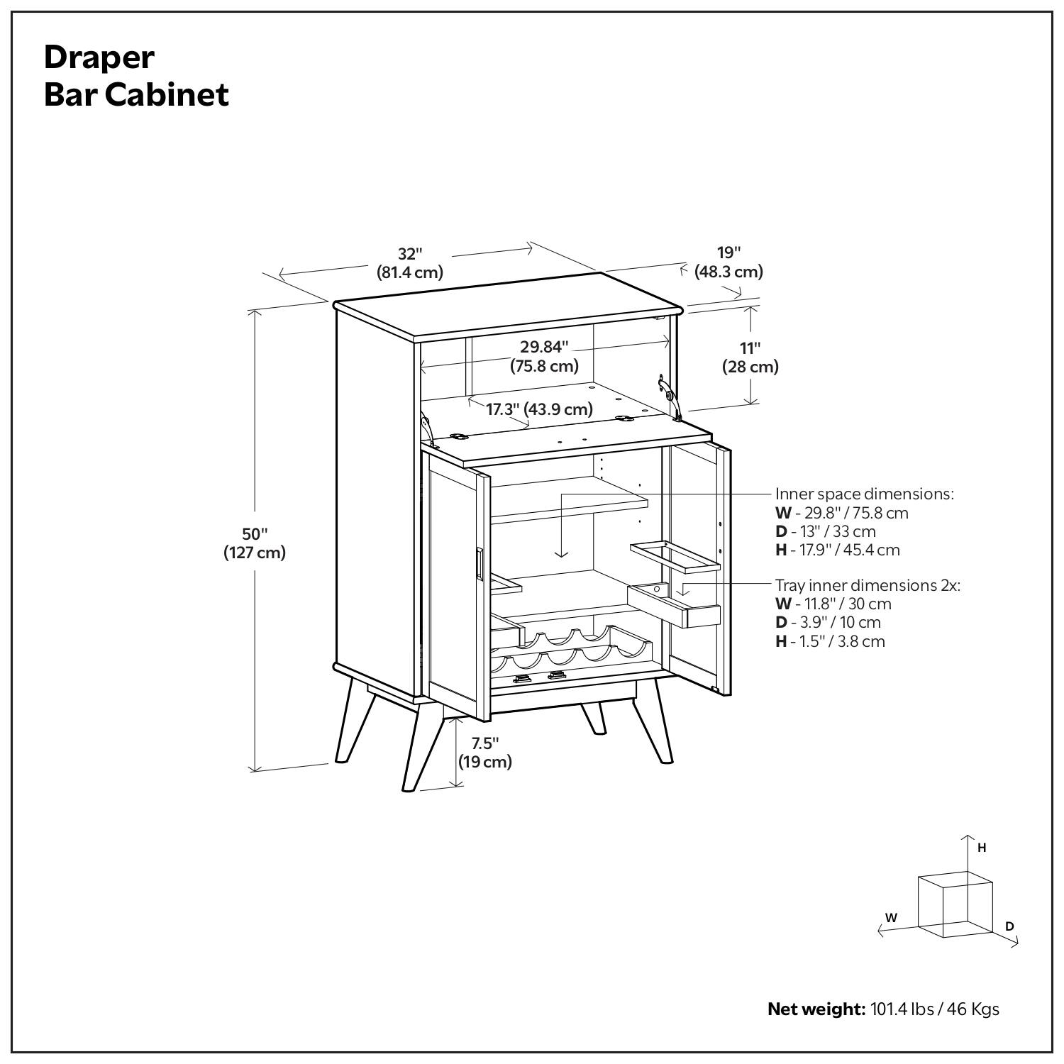 Draper Bar Cabinet

- Width: 32" (81.4 cm)
- Depth: 19" (48.3 cm)
- Height: 50" (127 cm)
- Top Surface: 29.84" (75.8 cm) x 11" (28 cm)
- Inner space dimensions:
  - Width: 29.8" (75.8 cm)
  - Depth: 13" (33 cm)
  - Height: 17.9" (45.4 cm)
- Tray inner dimensions 2x:
  - Width: 11.8" (30 cm)
  - Depth: 3.9" (10 cm)
  - Height: 1.5" (3.8 cm)
- Net weight: 101.4 lbs / 46 Kgs