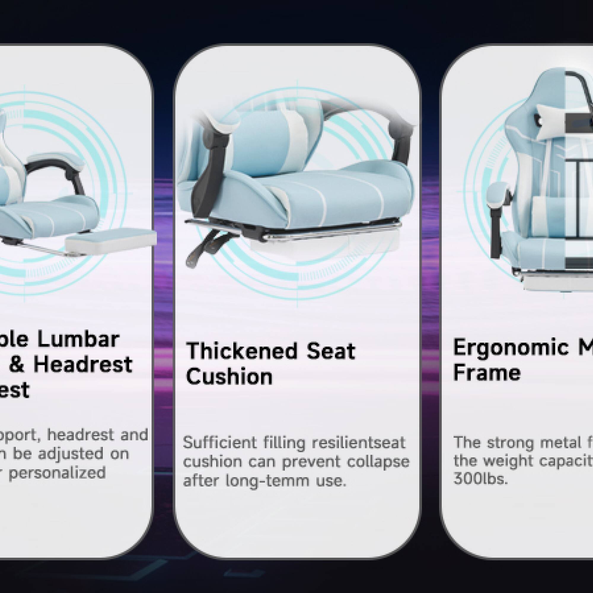 1. **Ole Lumbar & Headrest Support**
   - Support, headrest, and seat can be adjusted on M frame for personalized comfort.

2. **Thickened Seat Cushion**
   - Sufficient filling resilient seat cushion can prevent collapse after long-term use.

3. **Ergonomic Metal Frame**
   - The strong metal frame has a weight capacity of 300lbs.