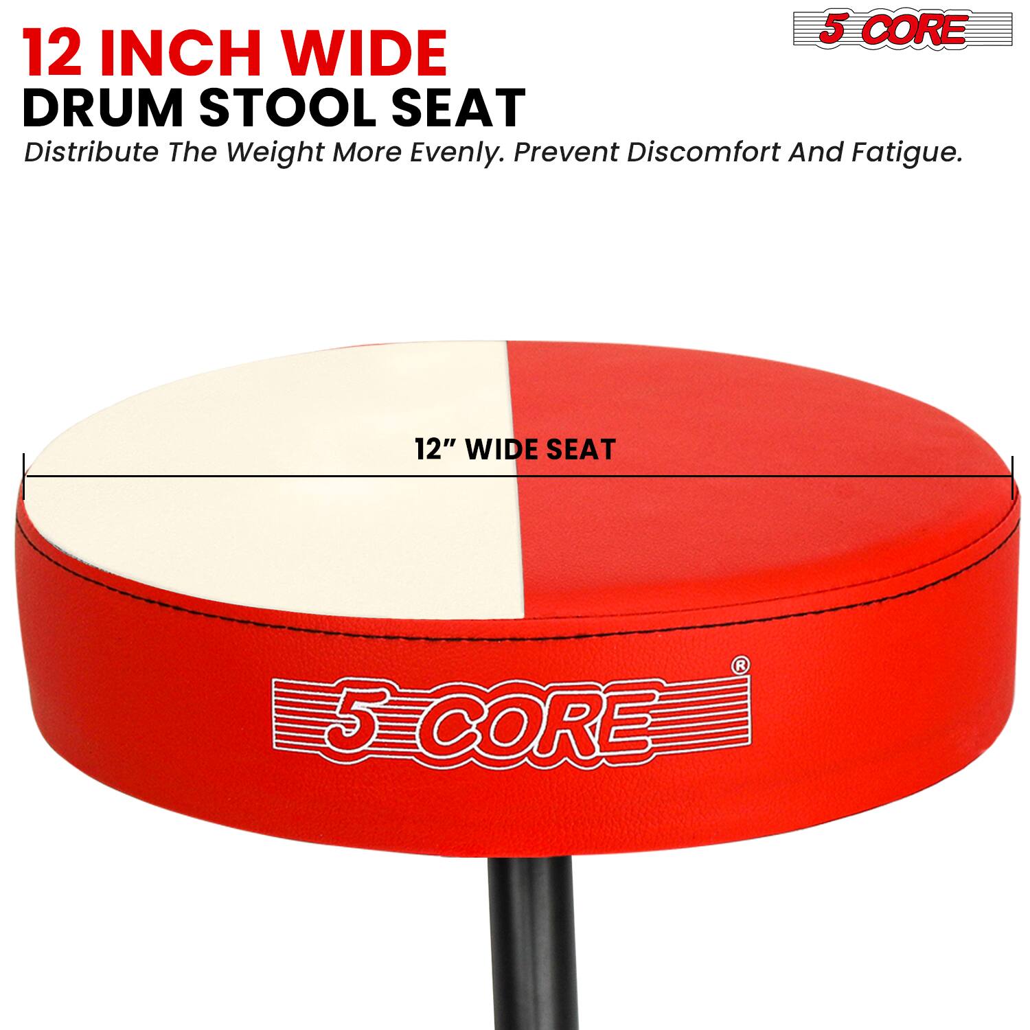 12 INCH WIDE DRUM STOOL SEAT  
Distribute The Weight More Evenly. Prevent Discomfort And Fatigue.  
12" WIDE SEAT  
5 CORE