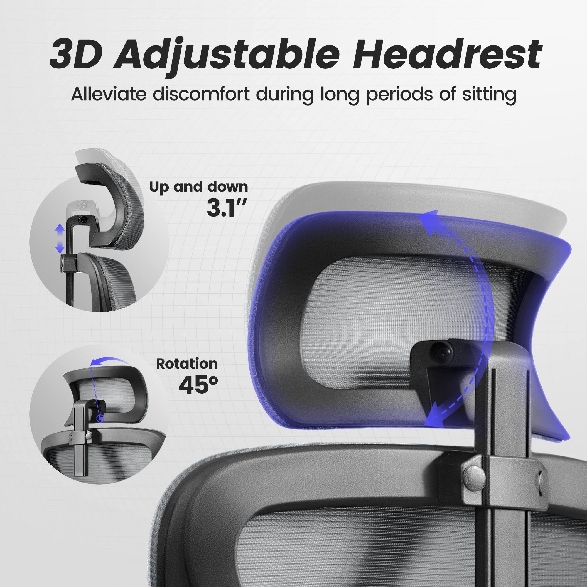 3D Adjustable Headrest  
Alleviate discomfort during long periods of sitting  

Up and down 3.1"  
Rotation 45°