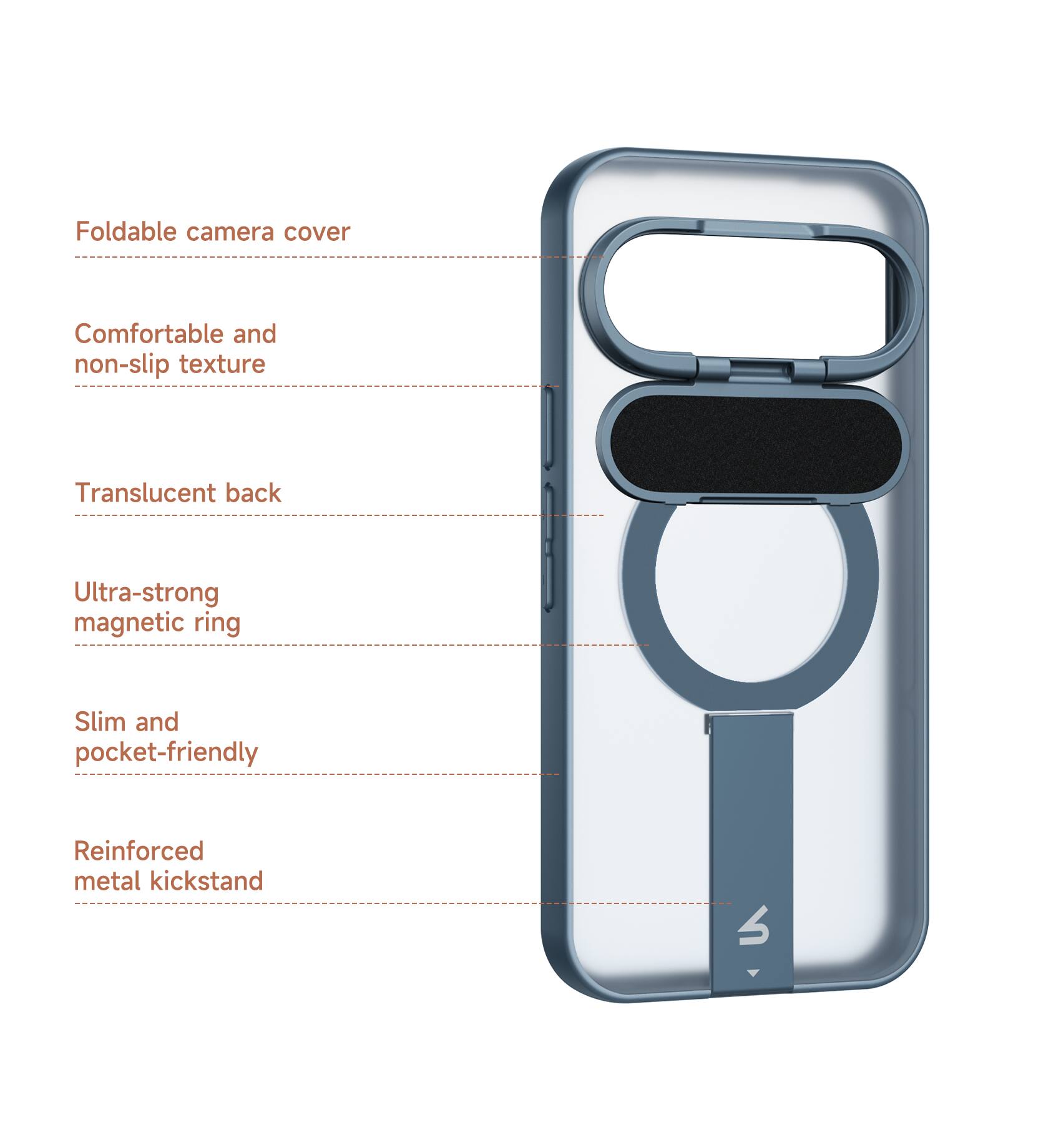 Foldable camera cover  
Comfortable and non-slip texture  
Translucent back  
Ultra-strong magnetic ring  
Slim and pocket-friendly  
Reinforced metal kickstand