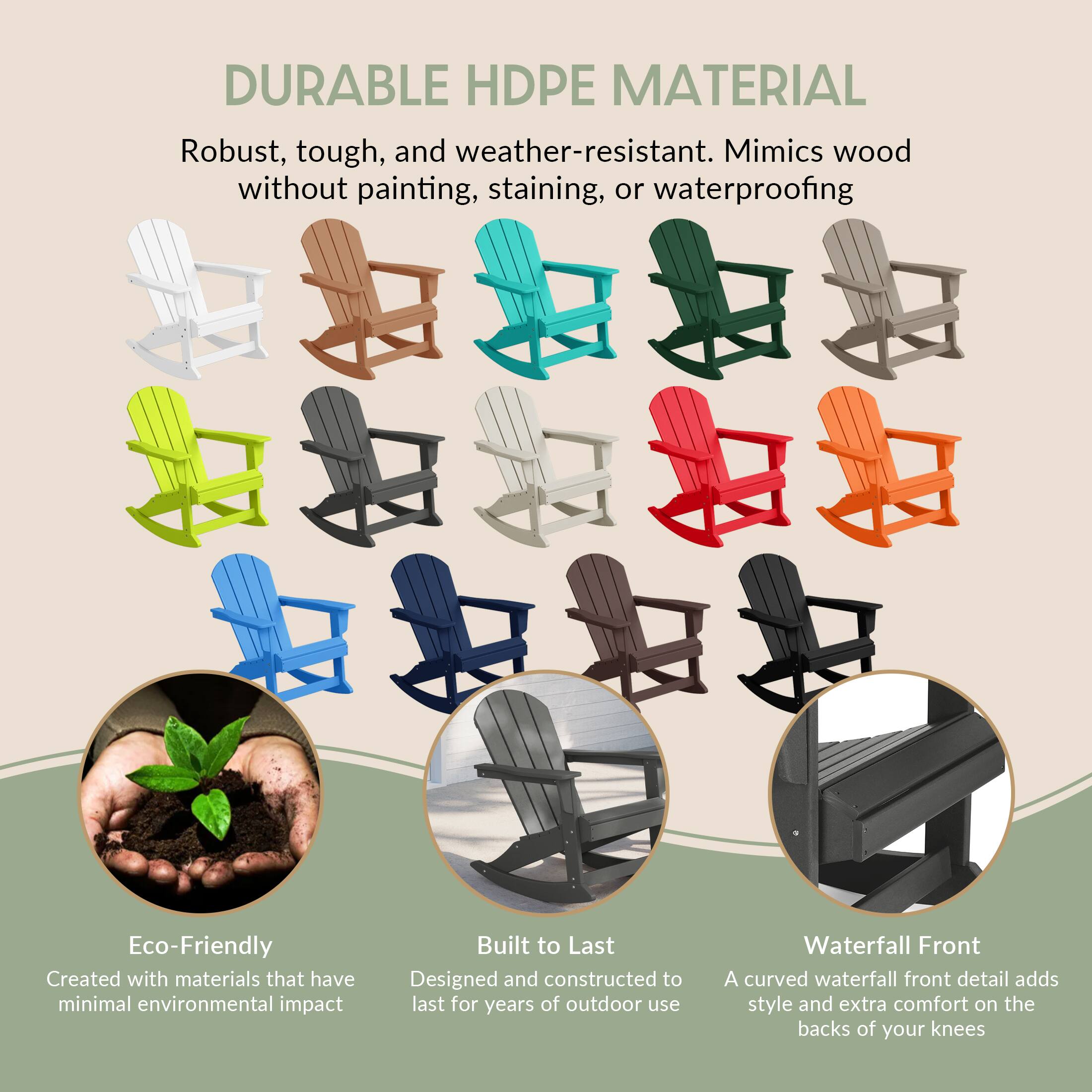DURABLE HDPE MATERIAL  
Robust, tough, and weather-resistant. Mimics wood without painting, staining, or waterproofing.

Eco-Friendly  
Created with materials that have minimal environmental impact.

Built to Last  
Designed and constructed to last for years of outdoor use.

Waterfall Front  
A curved waterfall front detail adds style and extra comfort on the backs of your knees.