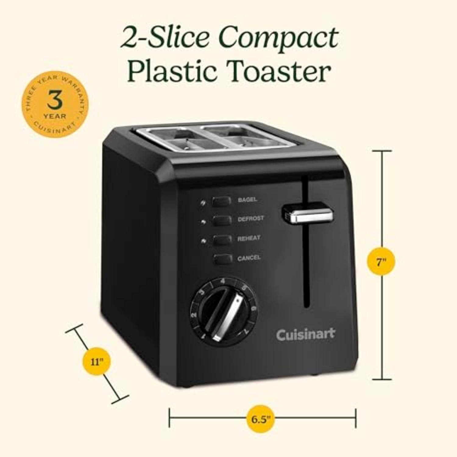 2-Slice Compact Plastic Toaster

- 3 Year Warranty
- Bagel
- Defrost
- Reheat
- Cancel

Dimensions:
- Height: 7"
- Width: 11"
- Depth: 6.5"