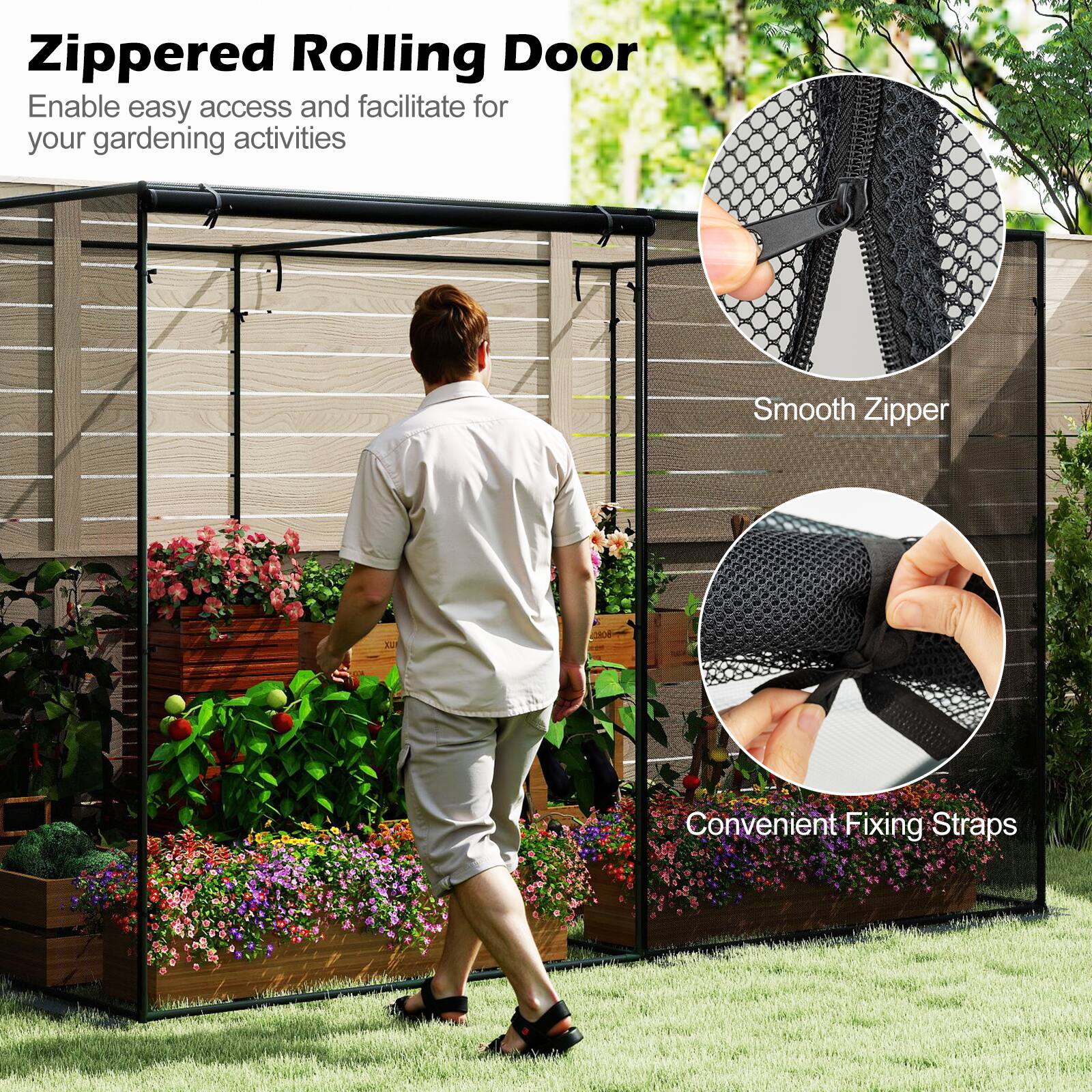Zippered Rolling Door  
Enable easy access and facilitate for your gardening activities  

Smooth Zipper  
Convenient Fixing Straps
