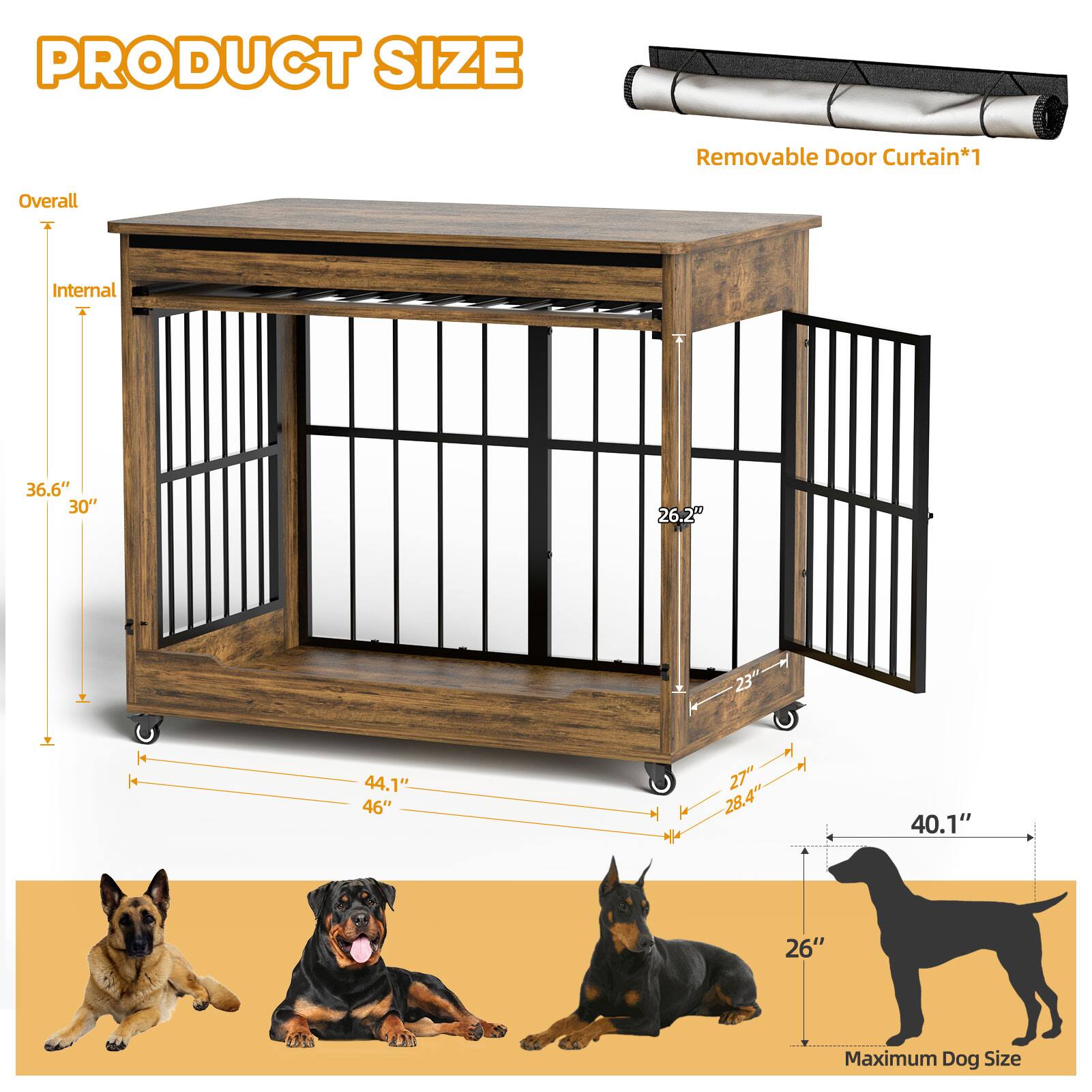 PRODUCT SIZE  
Removable Door Curtain*1  

Overall  
Internal  
36.6" x 30" x 26.2"  
44.1" x 46"  

Maximum Dog Size  
40.1" x 26"