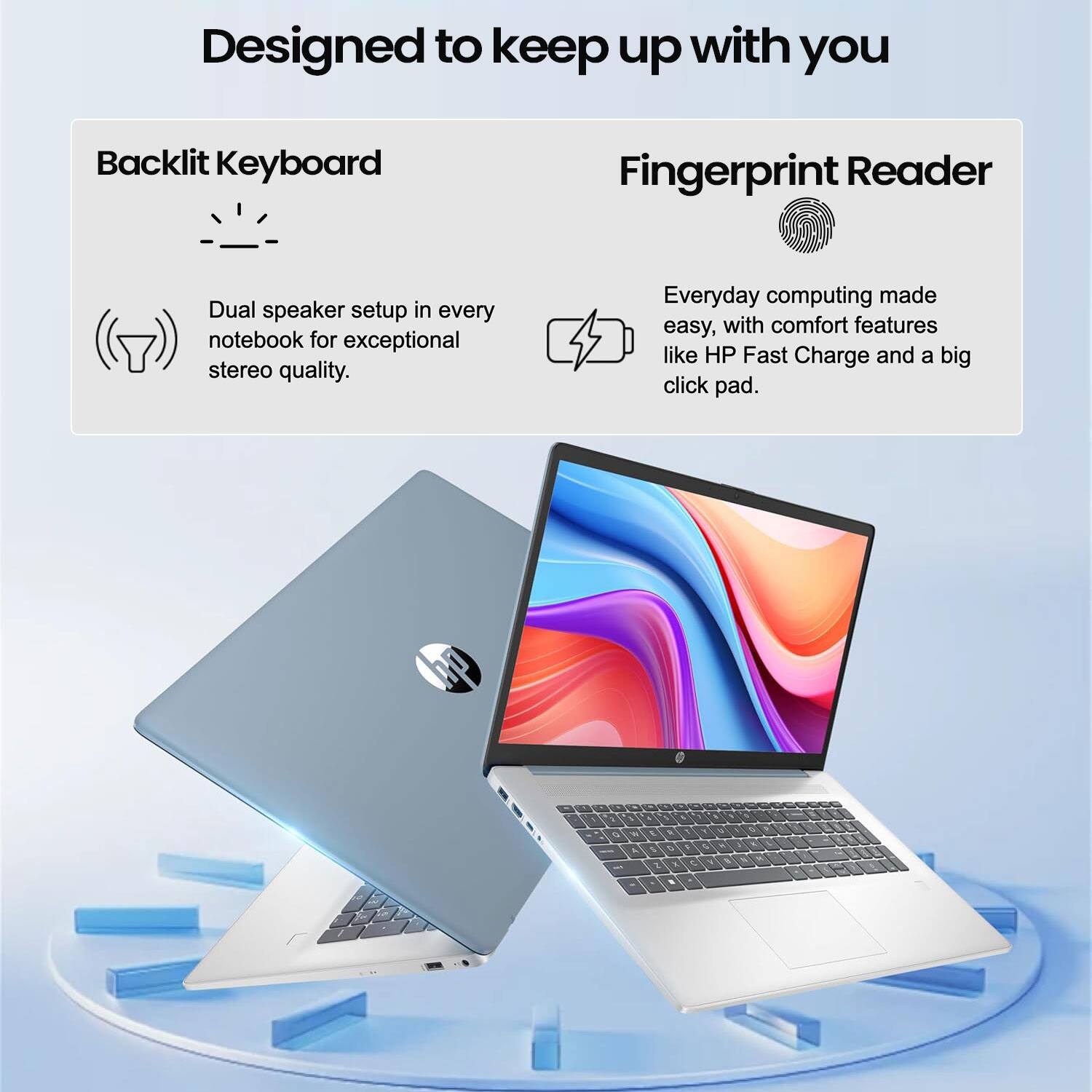 Designed to keep up with you

Backlit Keyboard
- Dual speaker setup in every notebook for exceptional stereo quality.

Fingerprint Reader
- Everyday computing made easy, with comfort features like HP Fast Charge and a big click pad.