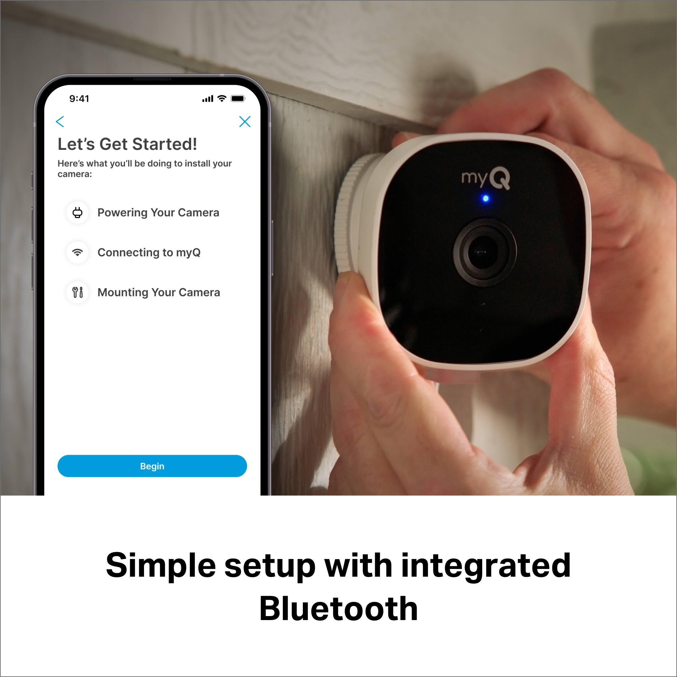 Let's Get Started! Here's what you'll be doing to install your camera: Powering Your Camera Connecting to myQ Mounting Your Camera Simple setup with integrated Bluetooth