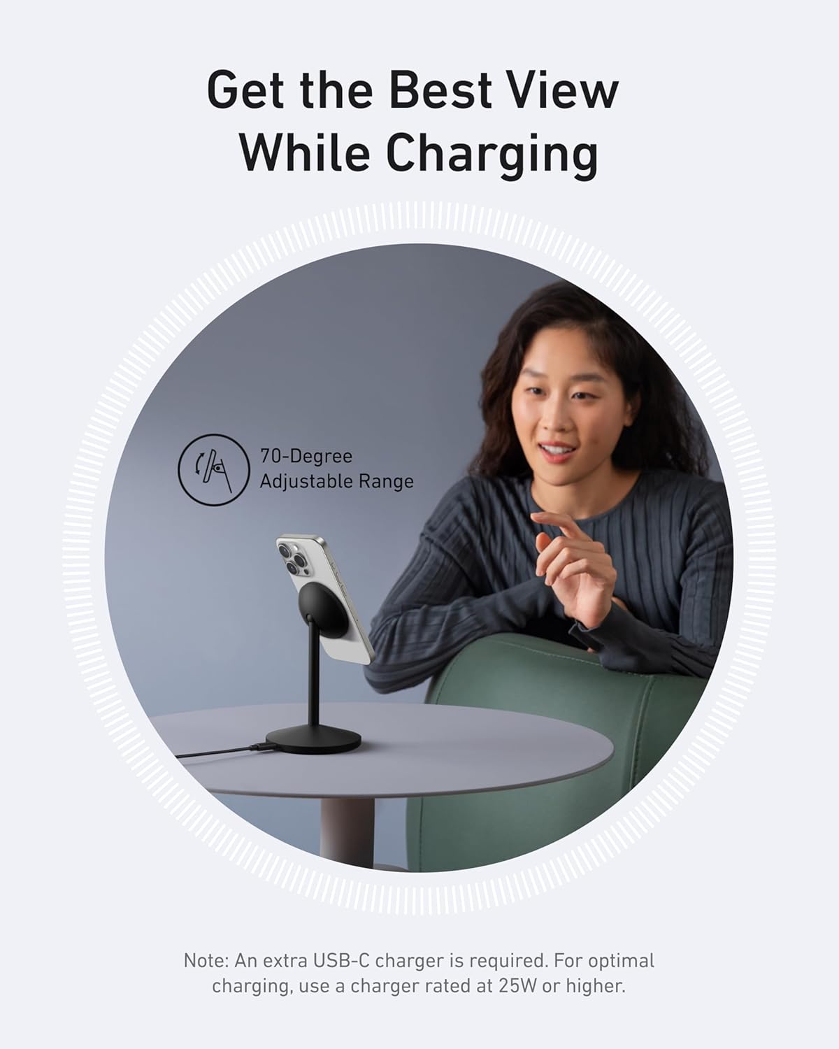 Get the Best View While Charging

70-Degree Adjustable Range

Note: An extra USB-C charger is required. For optimal charging, use a charger rated at 25W or higher.