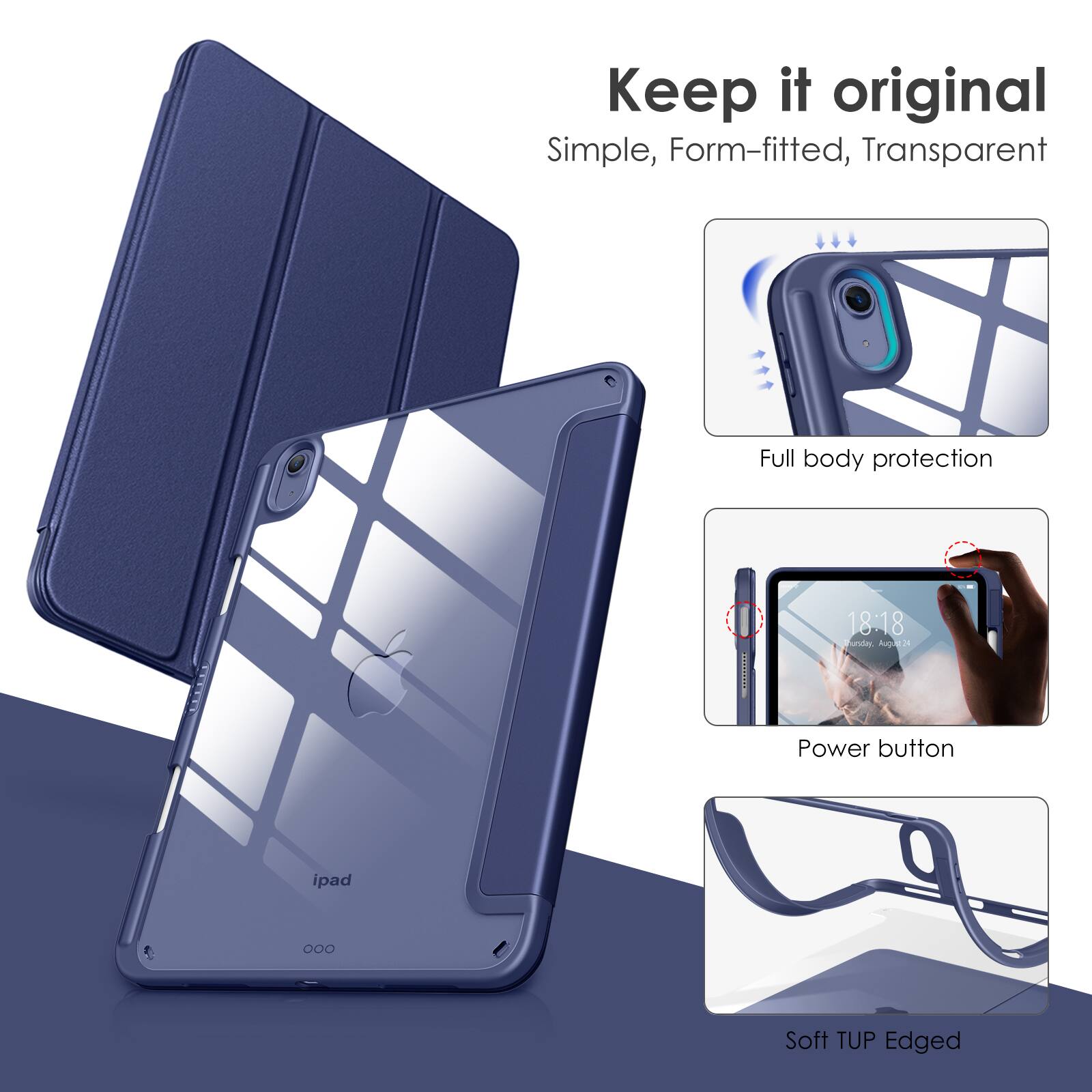 Keep it original  
Simple, Form-fitted, Transparent  

Full body protection  

Power button  

Soft TUP Edged