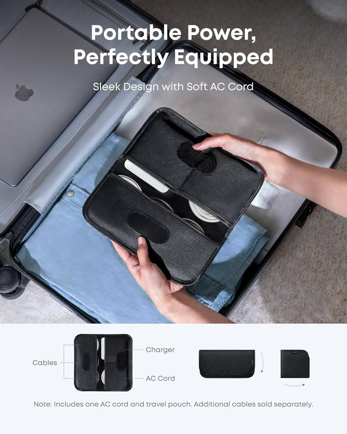 Portable Power, Perfectly Equipped  
Sleek Design with Soft AC Cord  

Charger  
Cables  
AC Cord  

Note: Includes one AC cord and travel pouch. Additional cables sold separately.