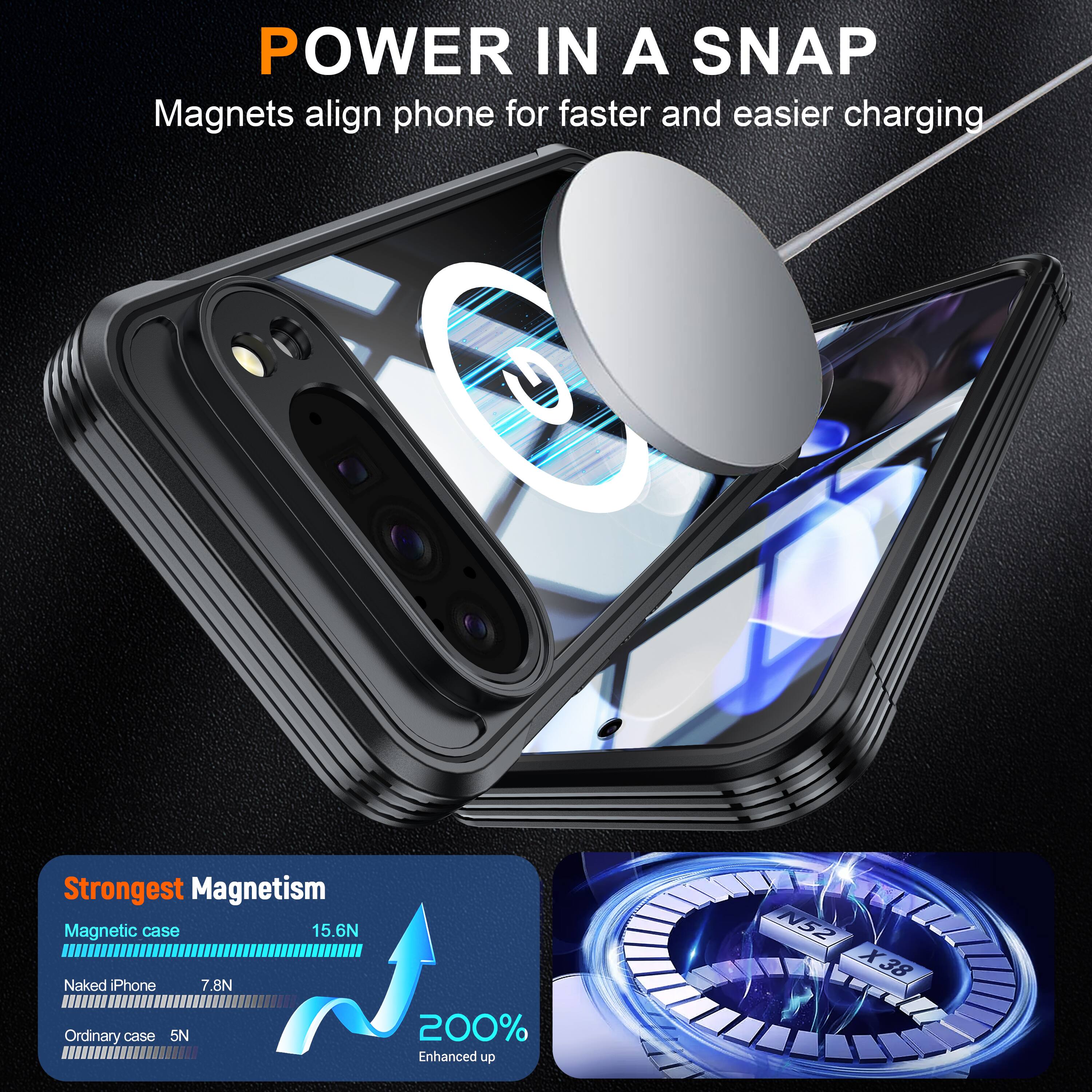 POWER IN A SNAP  
Magnets align phone for faster and easier charging  

Strongest Magnetism  
Magnetic case 15.6N  
Naked iPhone 7.8N  
Ordinary case 5N  

200% Enhanced up  
N52 X38