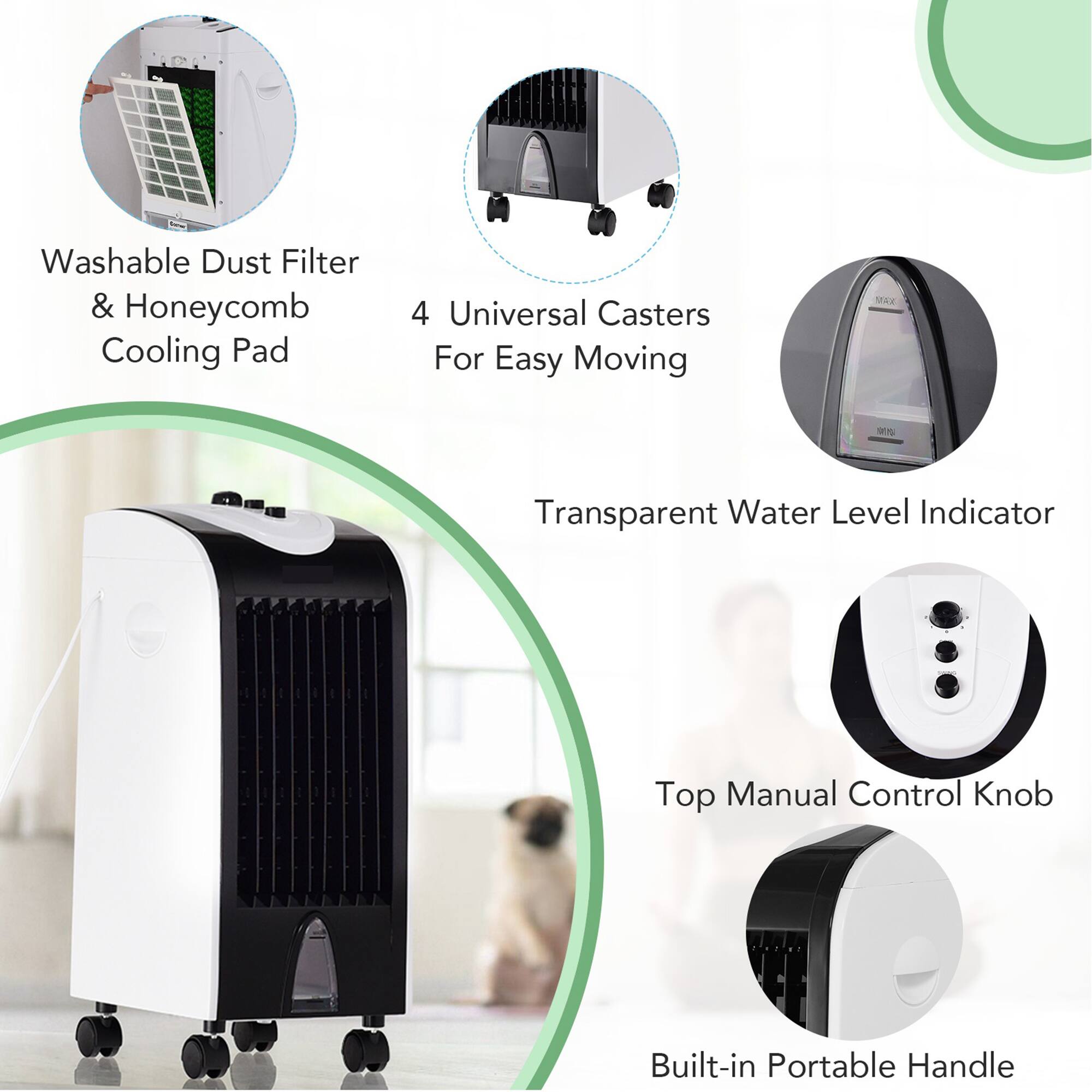 Washable Dust Filter & Honeycomb Cooling Pad  
4 Universal Casters For Easy Moving  
Transparent Water Level Indicator  
Top Manual Control Knob  
Built-in Portable Handle