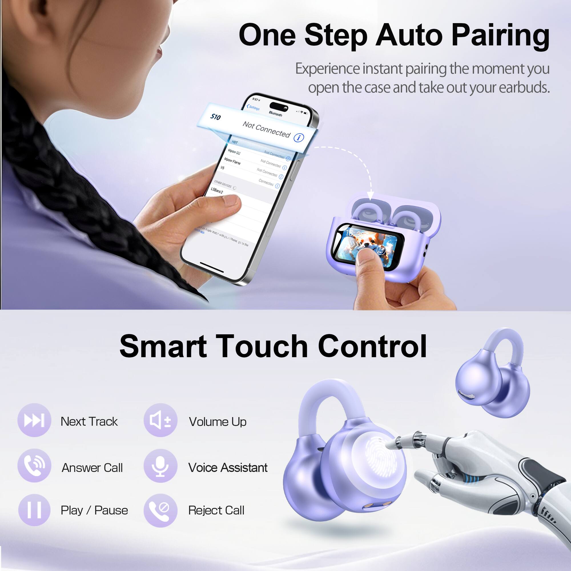One Step Auto Pairing  
Experience instant pairing the moment you open the case and take out your earbuds.  

Smart Touch Control  
Next Track  
Volume Up  
Answer Call  
Voice Assistant  
Play / Pause  
Reject Call