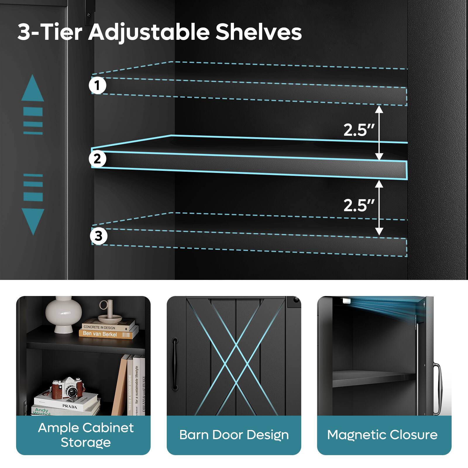 3-Tier Adjustable Shelves

1. 2.5"
2. 2.5"
3. 2.5"

Ample Cabinet Storage

Barn Door Design

Magnetic Closure