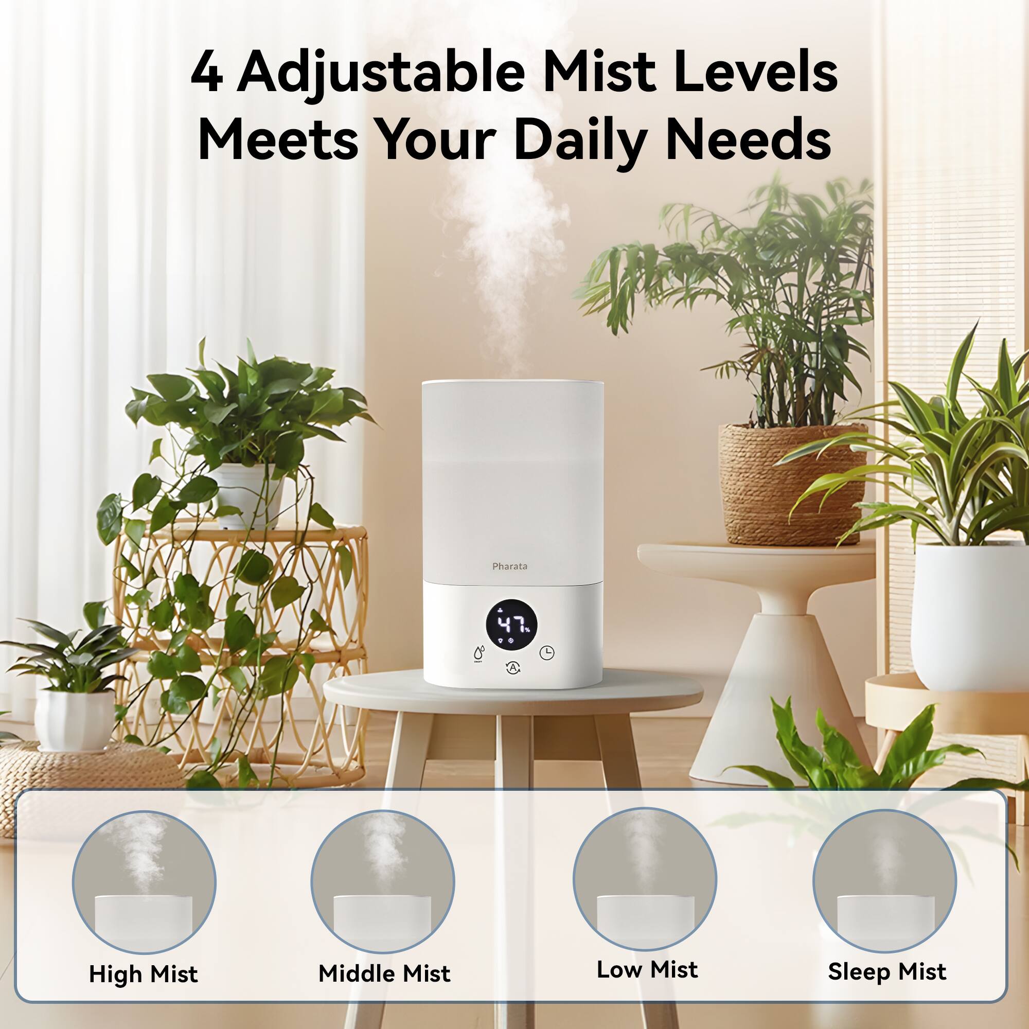 4 Adjustable Mist Levels  
Meets Your Daily Needs  

High Mist  
Middle Mist  
Low Mist  
Sleep Mist