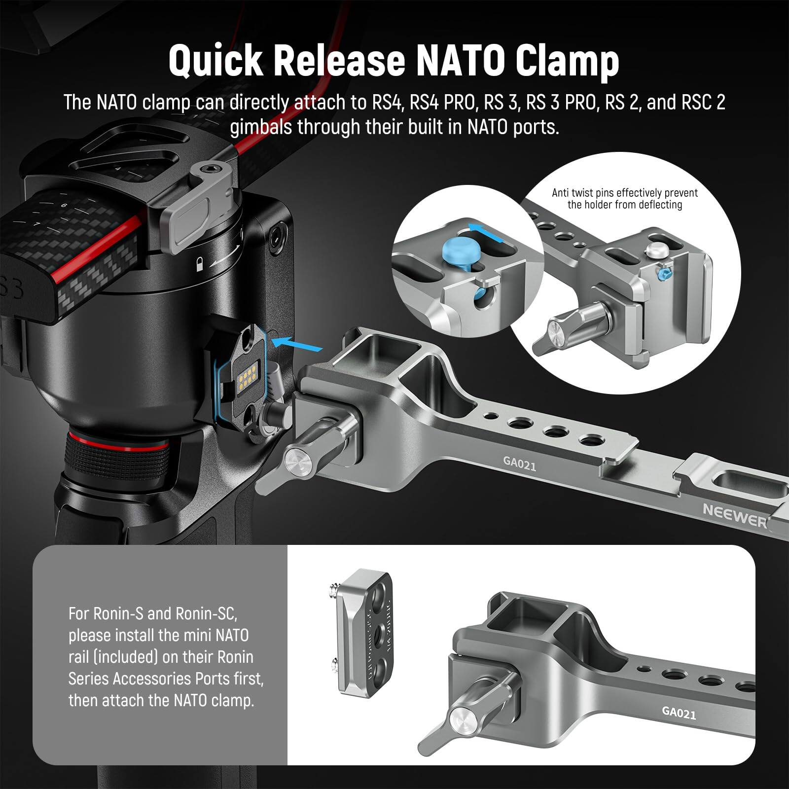 Quick Release NATO Clamp

The NATO clamp can directly attach to RS4, RS4 PRO, RS 3, RS 3 PRO, RS 2, and RSC 2 gimbals through their built-in NATO ports.

Anti twist pins effectively prevent the holder from deflecting.

For Ronin-S and Ronin-SC, please install the mini NATO rail (included) on their Ronin Series Accessories Ports first, then attach the NATO clamp.

GA021 NEEWER