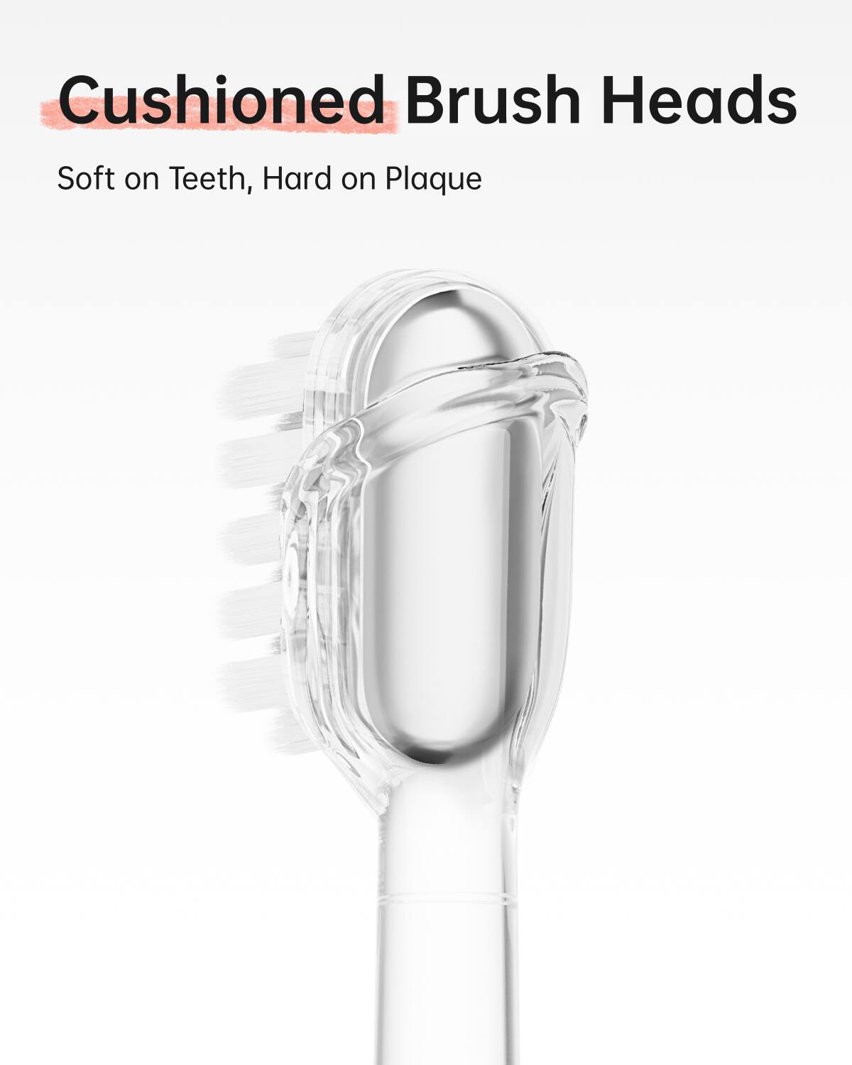 Cushioned Brush Heads  
Soft on Teeth, Hard on Plaque