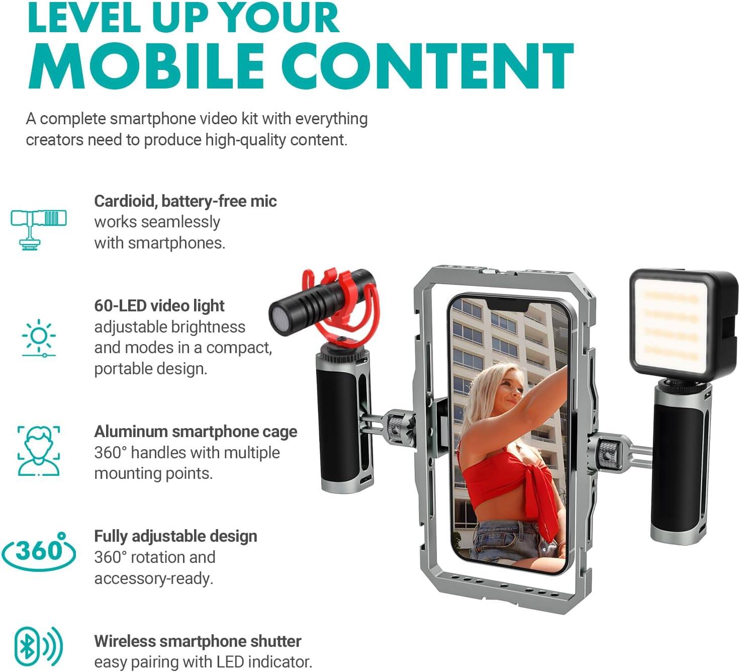 LEVEL UP YOUR MOBILE CONTENT

A complete smartphone video kit with everything creators need to produce high-quality content.

- Cardioid, battery-free mic works seamlessly with smartphones.
- 60-LED video light adjustable brightness and modes in a compact, portable design.
- Aluminum smartphone cage 360° handles with multiple mounting points.
- Fully adjustable design 360° rotation and accessory-ready.
- Wireless smartphone shutter easy pairing with LED indicator.