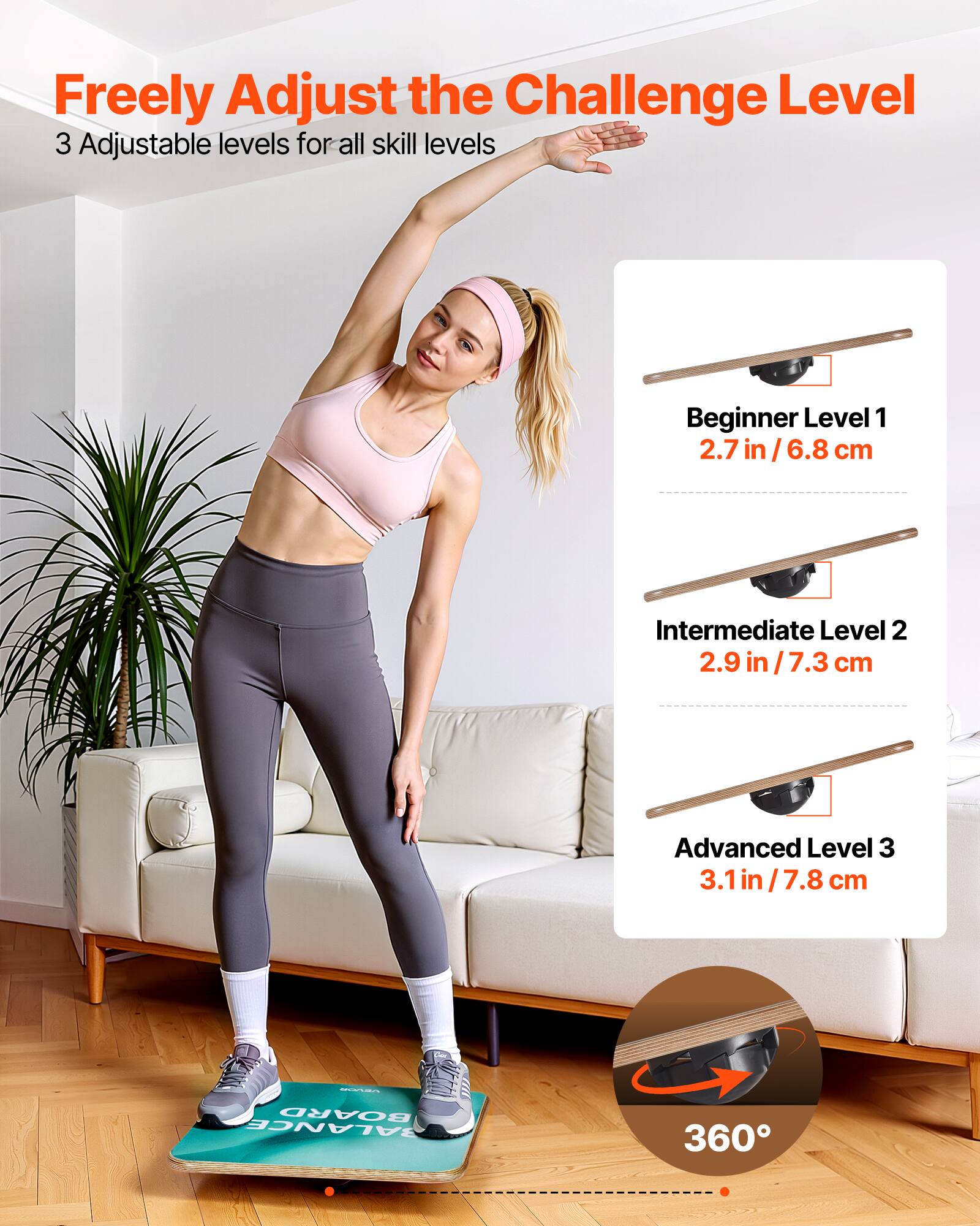 Freely Adjust the Challenge Level

3 Adjustable levels for all skill levels

Beginner Level 1  
2.7 in / 6.8 cm

Intermediate Level 2  
2.9 in / 7.3 cm

Advanced Level 3  
3.1 in / 7.8 cm

360°