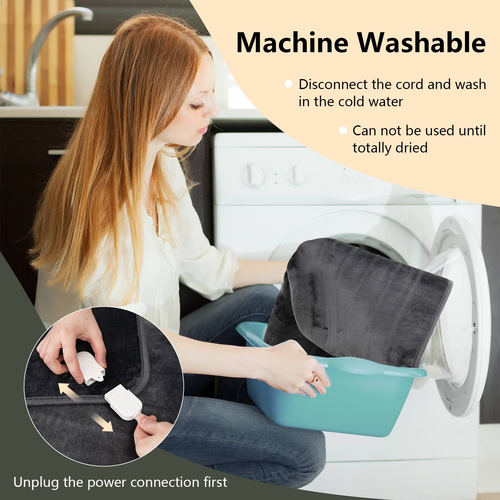 Machine Washable

- Disconnect the cord and wash in cold water.
- Cannot be used until totally dried.
- Unplug the power connection first.