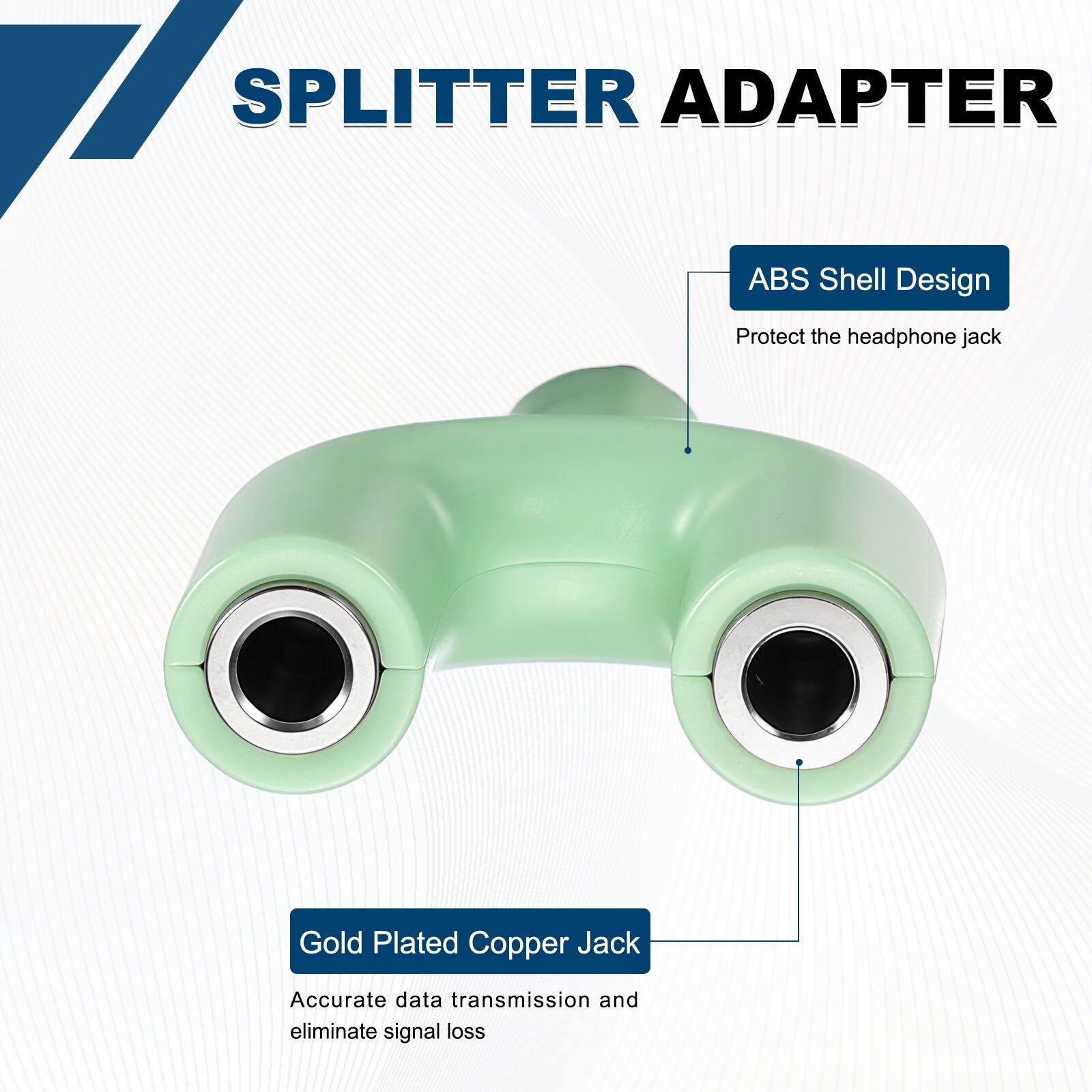 SPLITTER ADAPTER

ABS Shell Design
Protect the headphone jack

Gold Plated Copper Jack
Accurate data transmission and eliminate signal loss