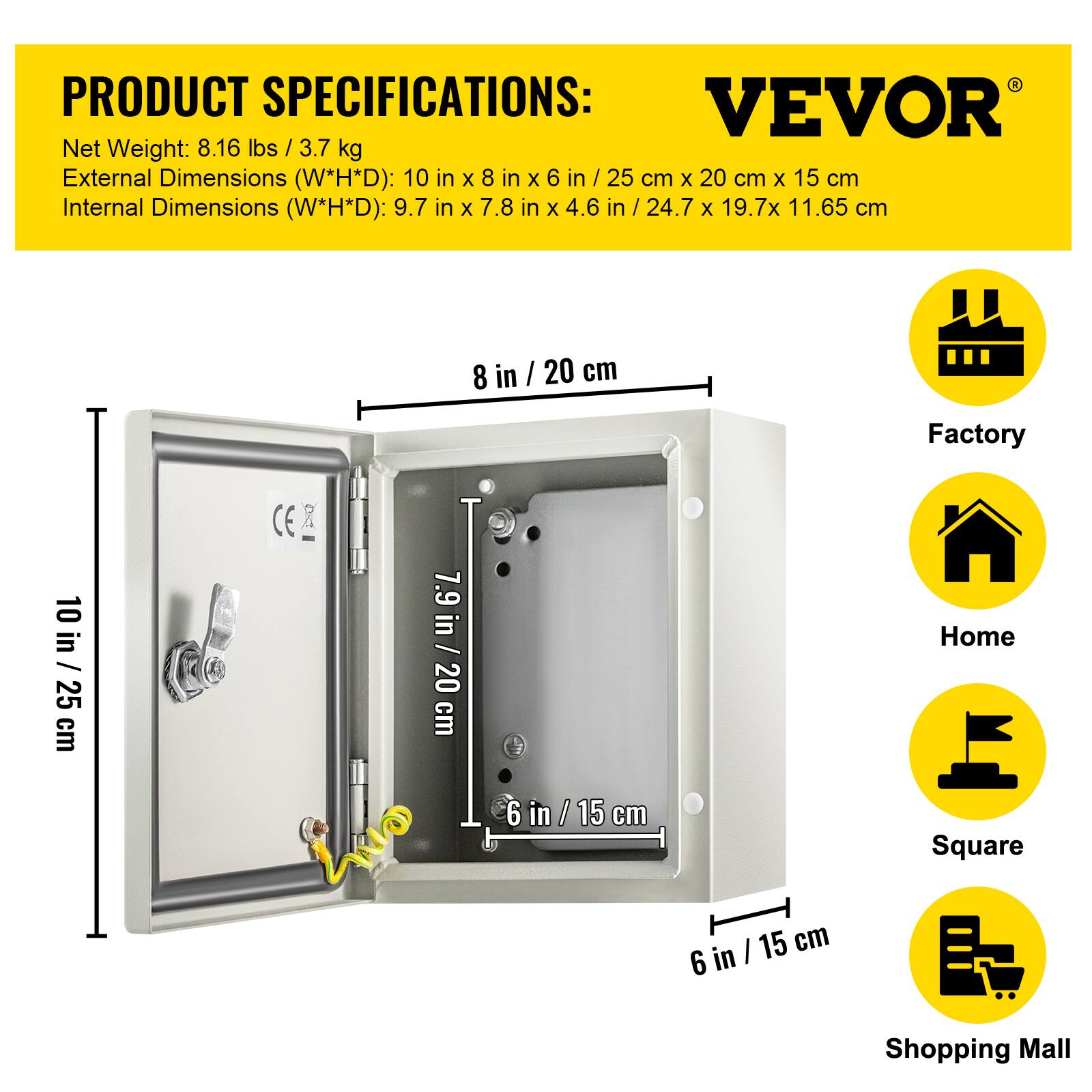 PRODUCT SPECIFICATIONS:  
VEVOR  
Net Weight: 8.16 lbs / 3.7 kg  
External Dimensions (W*H*D): 10 in x 8 in x 6 in / 25 cm x 20 cm x 15 cm  
Internal Dimensions (W*H*D): 9.7 in x 7.8 in x 4.6 in / 24.7 cm x 19.7 cm x 11.65 cm  

Factory  
Home  
Square  
Shopping Mall
