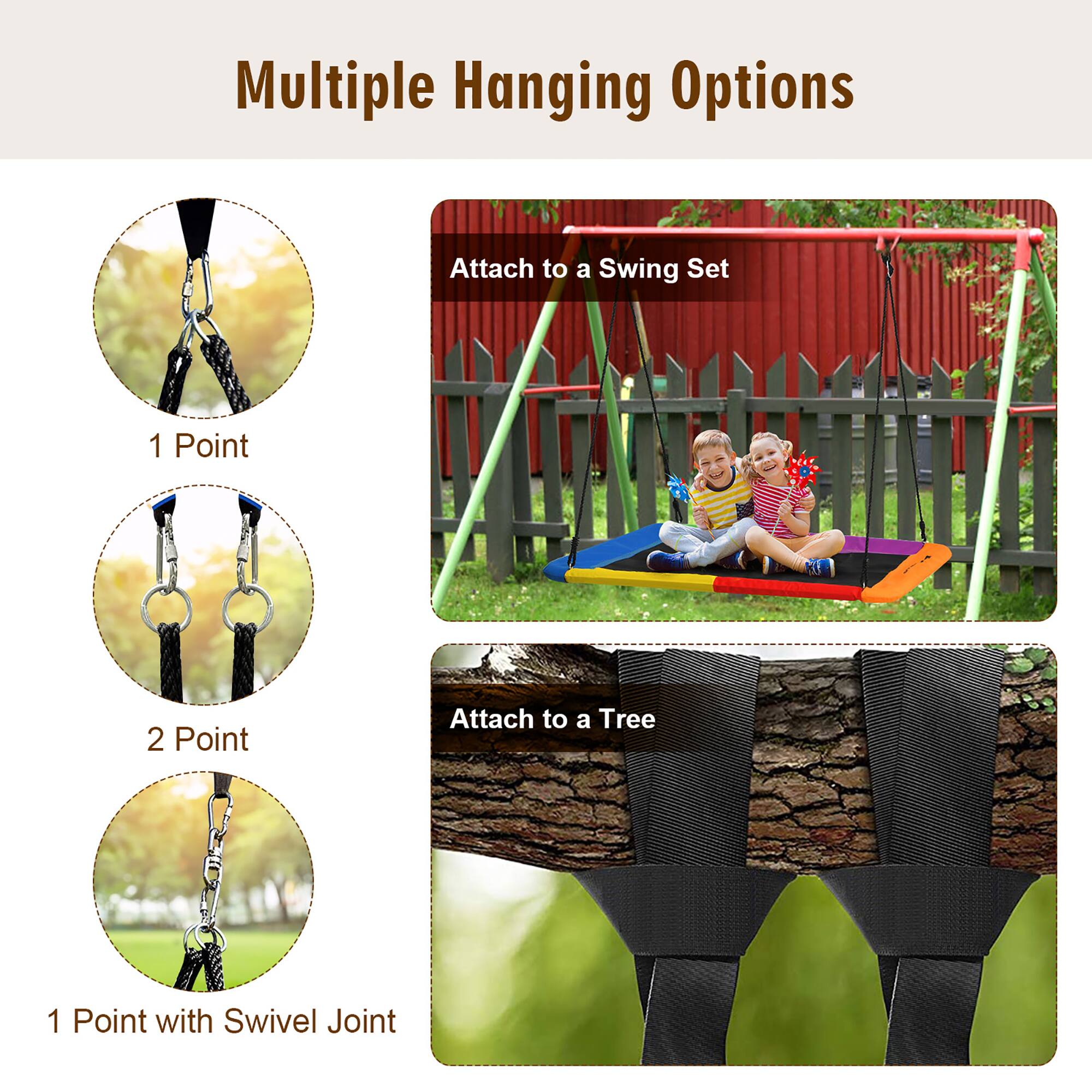 Multiple Hanging Options

Attach to a Swing Set
1 Point
2 Point

Attach to a Tree
1 Point with Swivel Joint