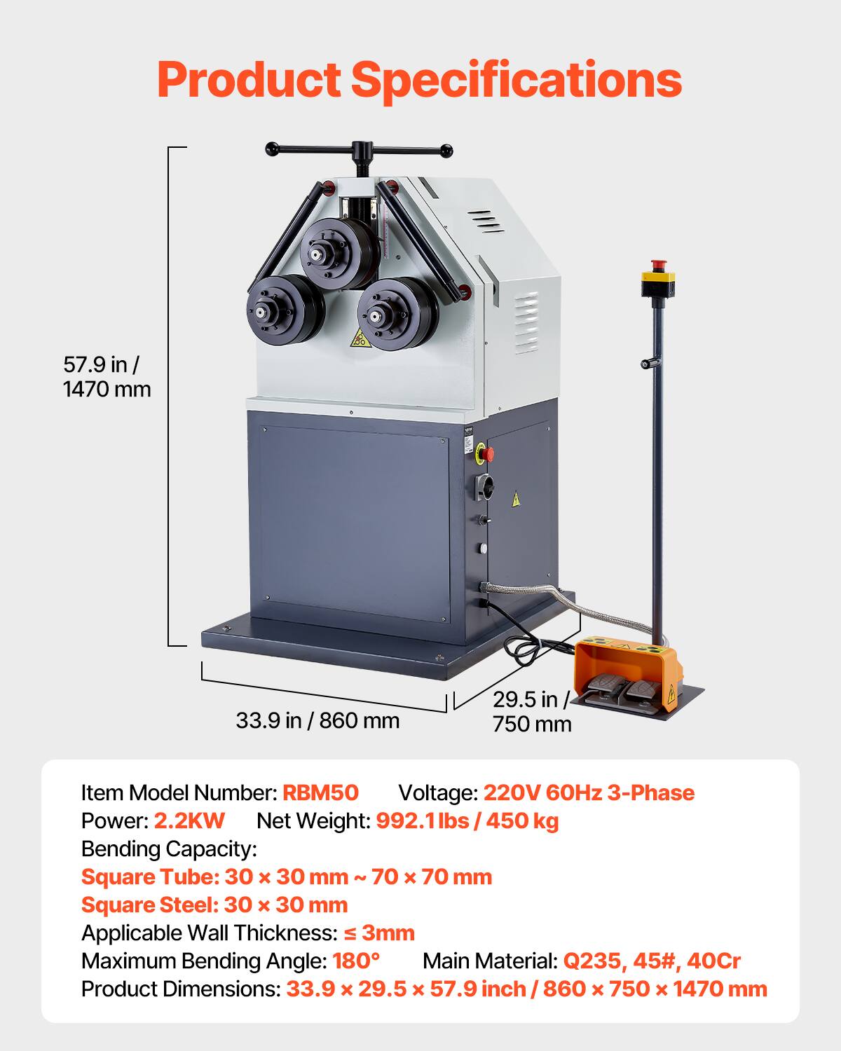 Product Specifications

57.9 in / 1470 mm  
33.9 in / 860 mm  
29.5 in / 750 mm

Item Model Number: RBM50  
Voltage: 220V 60Hz 3-Phase  
Power: 2.2KW  
Net Weight: 992.1 lbs / 450 kg  
Bending Capacity:  
Square Tube: 30 x 30 mm ~ 70 x 70 mm  
Square Steel: 30 x 30 mm  
Applicable Wall Thickness: ≤ 3mm  
Maximum Bending Angle: 180°  
Main Material: Q235, 45#, 40Cr  
Product Dimensions: 33.9 x 29.5 x 57.9 inch / 860 x 750 x 1470 mm