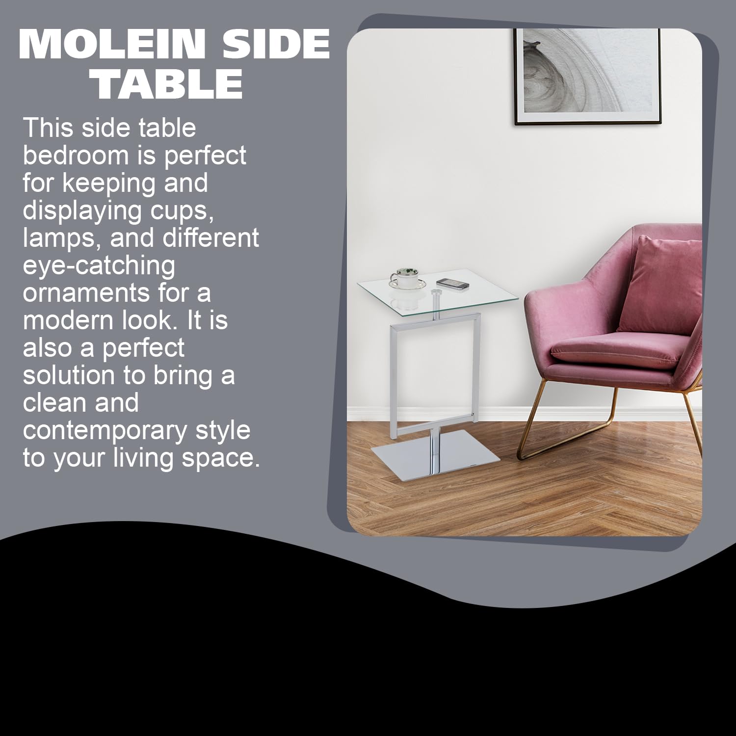 MOLEIN SIDE TABLE

This side table bedroom is perfect for keeping and displaying cups, lamps, and different eye-catching ornaments for a modern look. It is also a perfect solution to bring a clean and contemporary style to your living space.