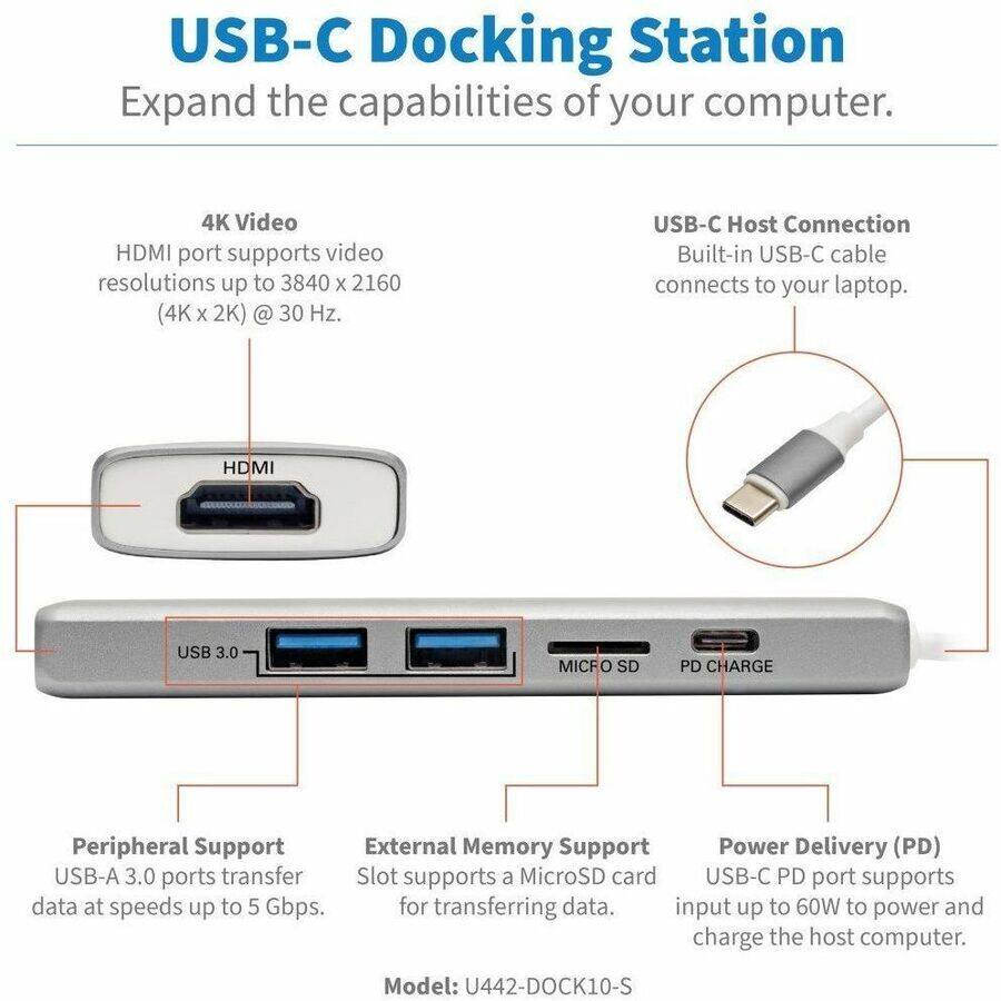 USB-C Docking Station  
Expand the capabilities of your computer.

4K Video  
HDMI port supports video resolutions up to 3840 x 2160 (4K x 2K) @ 30 Hz.

USB-C Host Connection  
Built-in USB-C cable connects to your laptop.

Peripheral Support  
USB-A 3.0 ports transfer data at speeds up to 5 Gbps.

External Memory Support  
Slot supports a MicroSD card for transferring data.

Power Delivery (PD)  
USB-C PD port supports input up to 60W to power and charge the host computer.

Model: U442-DOCK10-S