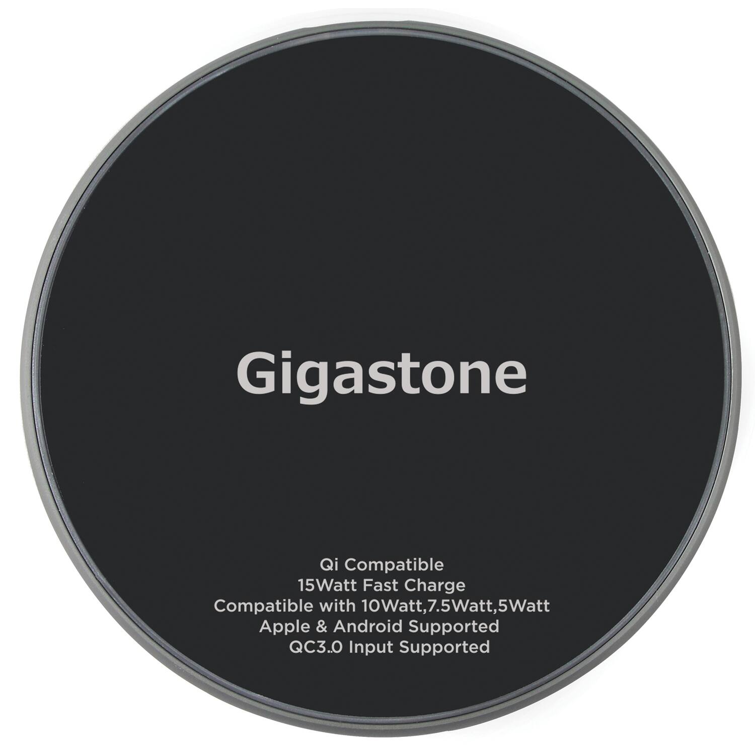 Gigastone

Qi Compatible  
15Watt Fast Charge  
Compatible with 10Watt, 7.5Watt, 5Watt  
Apple & Android Supported  
QC3.0 Input Supported