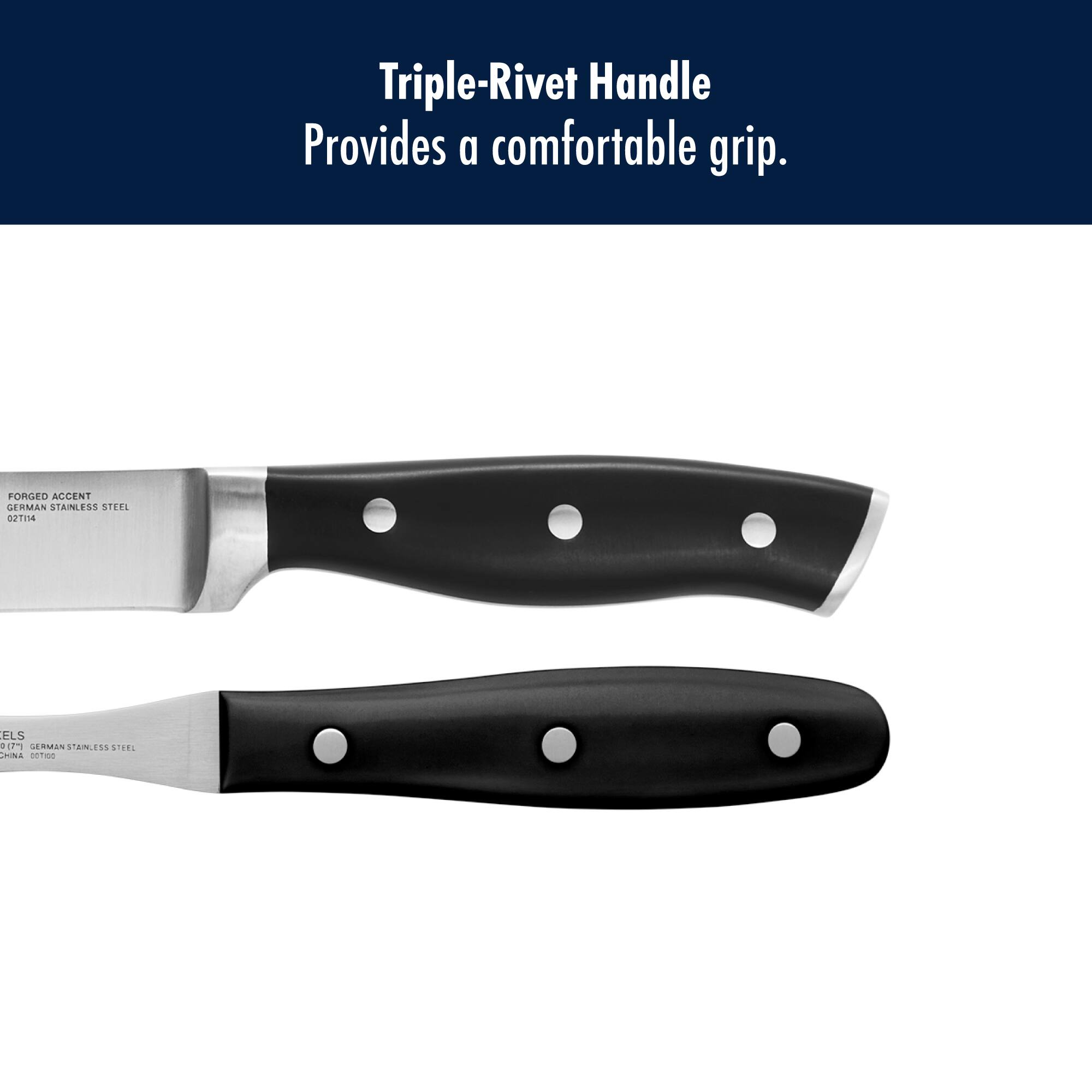 Triple-Rivet Handle Provides a comfortable grip.

FORGED ACCENT GERMAN STAINLESS STEEL 02TI14

ELS 0 Lc) GERMAN STAINLESS STEEL CHINA 007:00