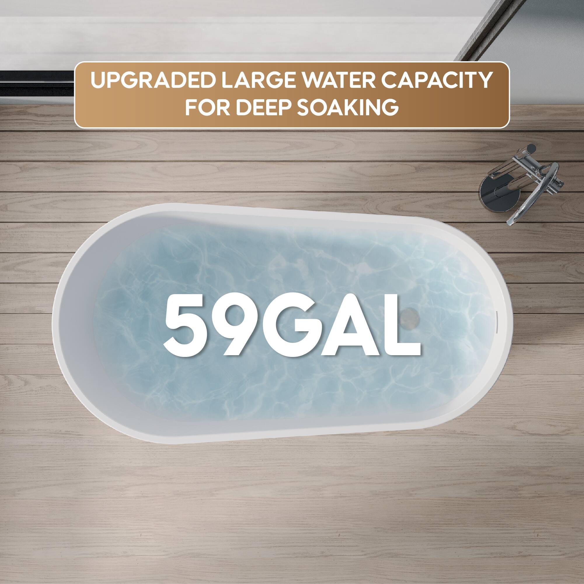 UPGRADED LARGE WATER CAPACITY FOR DEEP SOAKING  
59GAL