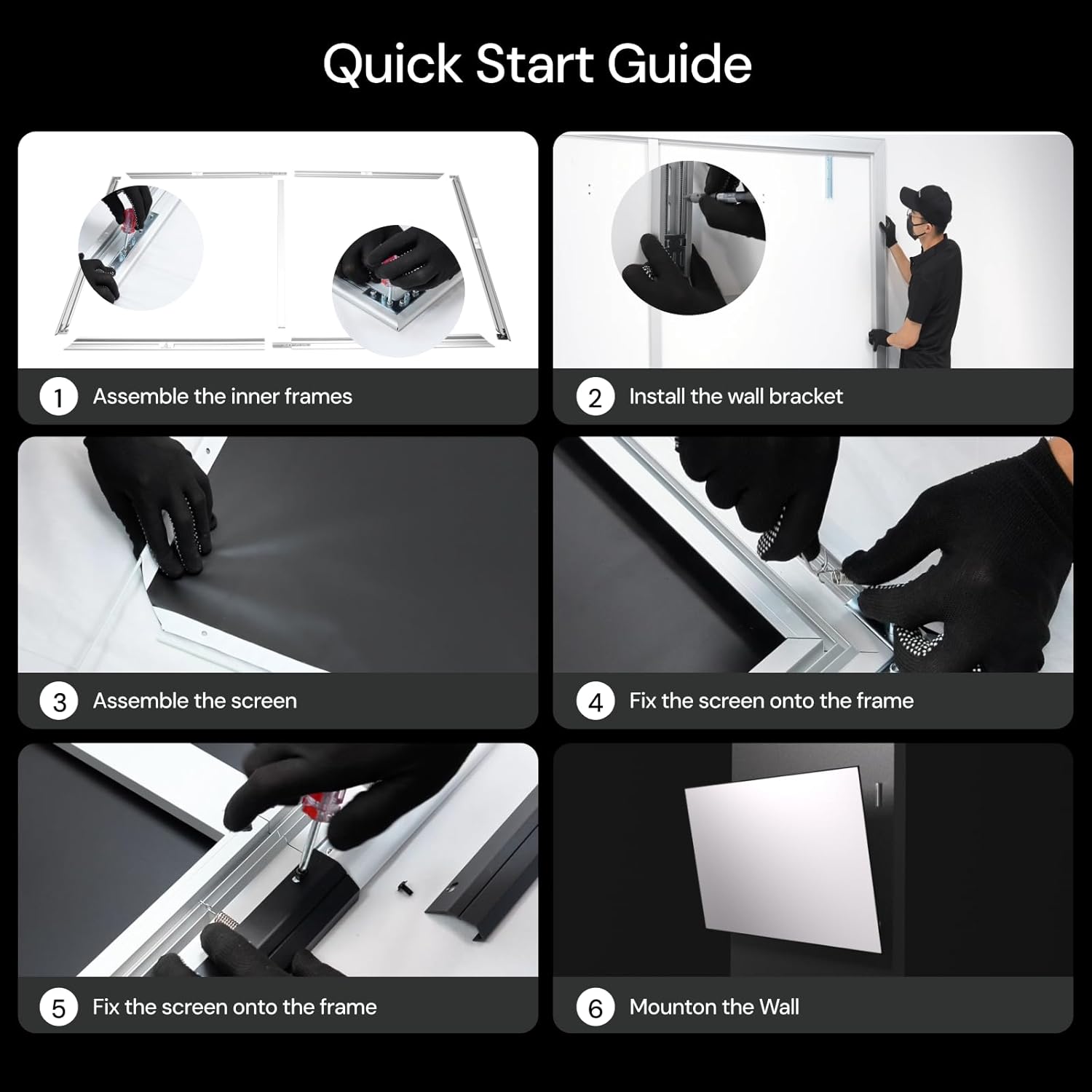 Quick Start Guide

1. Assemble the inner frames
2. Install the wall bracket
3. Assemble the screen
4. Fix the screen onto the frame
5. Fix the screen onto the frame
6. Mount on the Wall