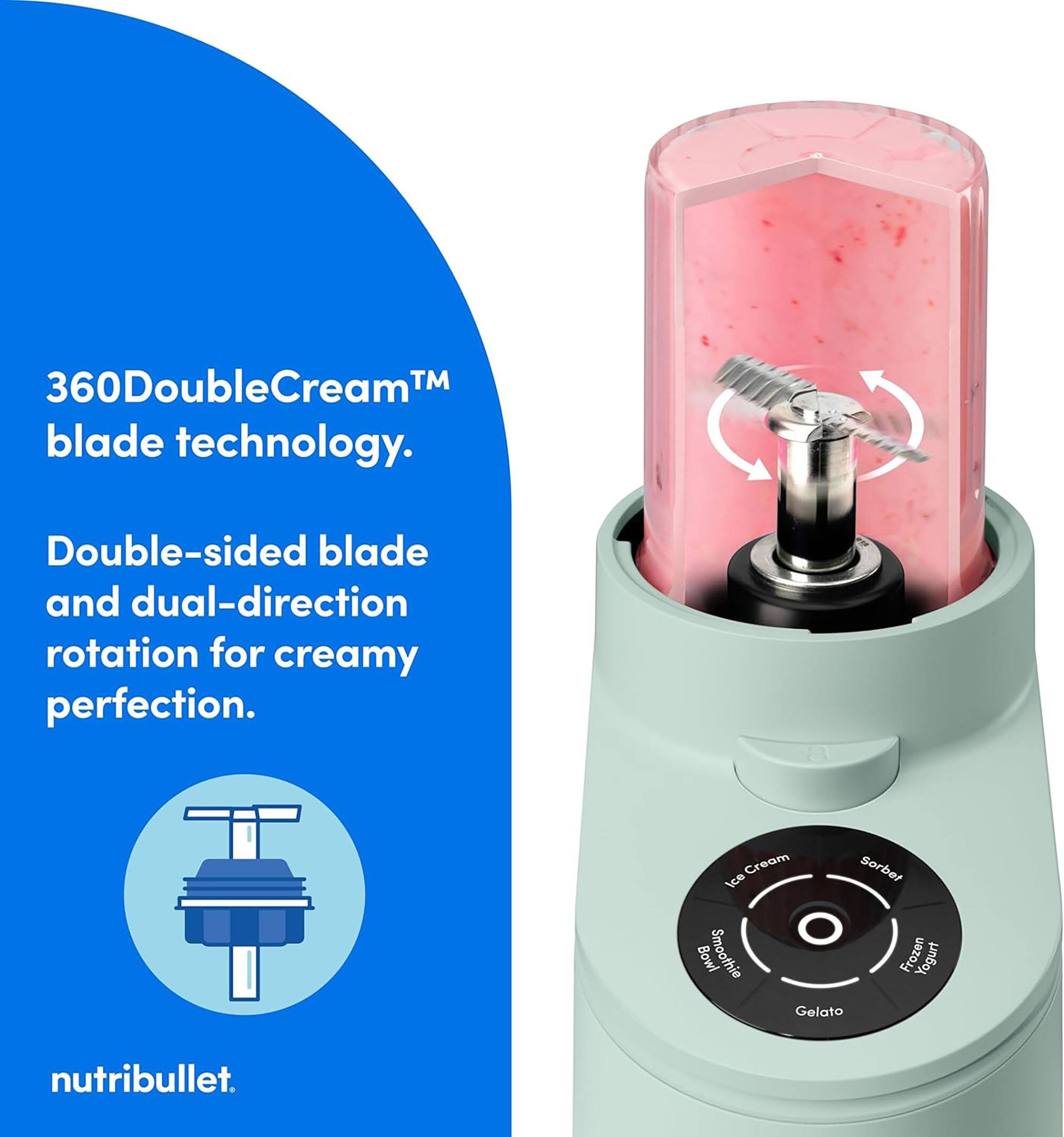 360DoubleCream™ blade technology. Double-sided blade and dual-direction rotation for creamy perfection. Creem Sorbet Ice Bowl Smoothie Frozen Yogurt Gelato nutribullet.