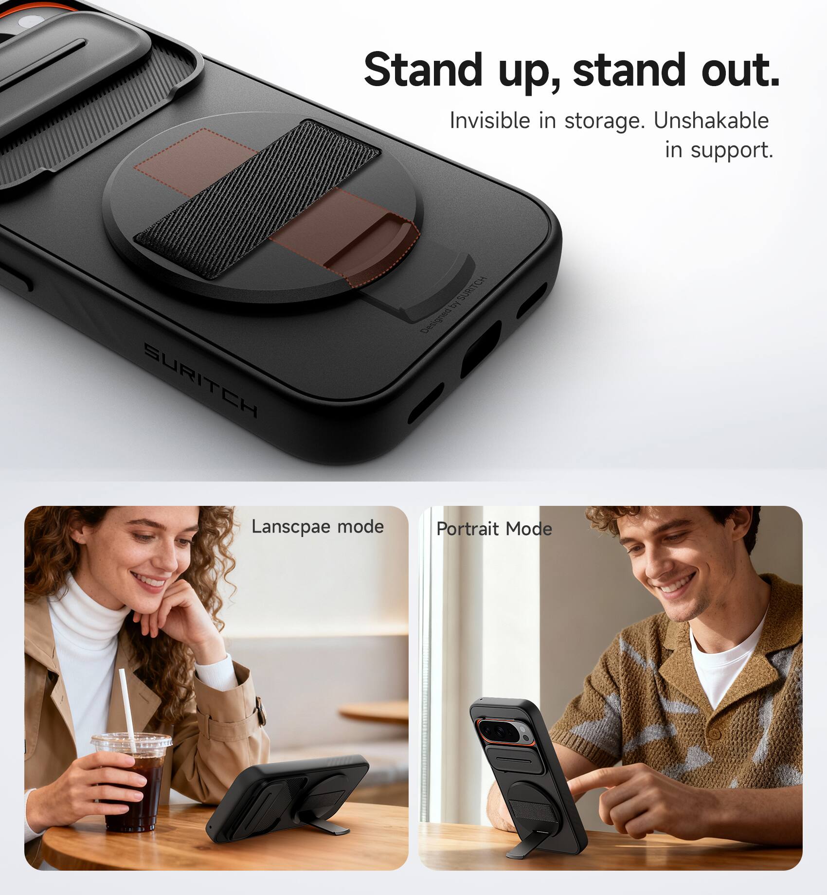 Stand up, stand out.  
Invisible in storage. Unshakable in support.  

SURITCH  

Landscape mode  
Portrait Mode