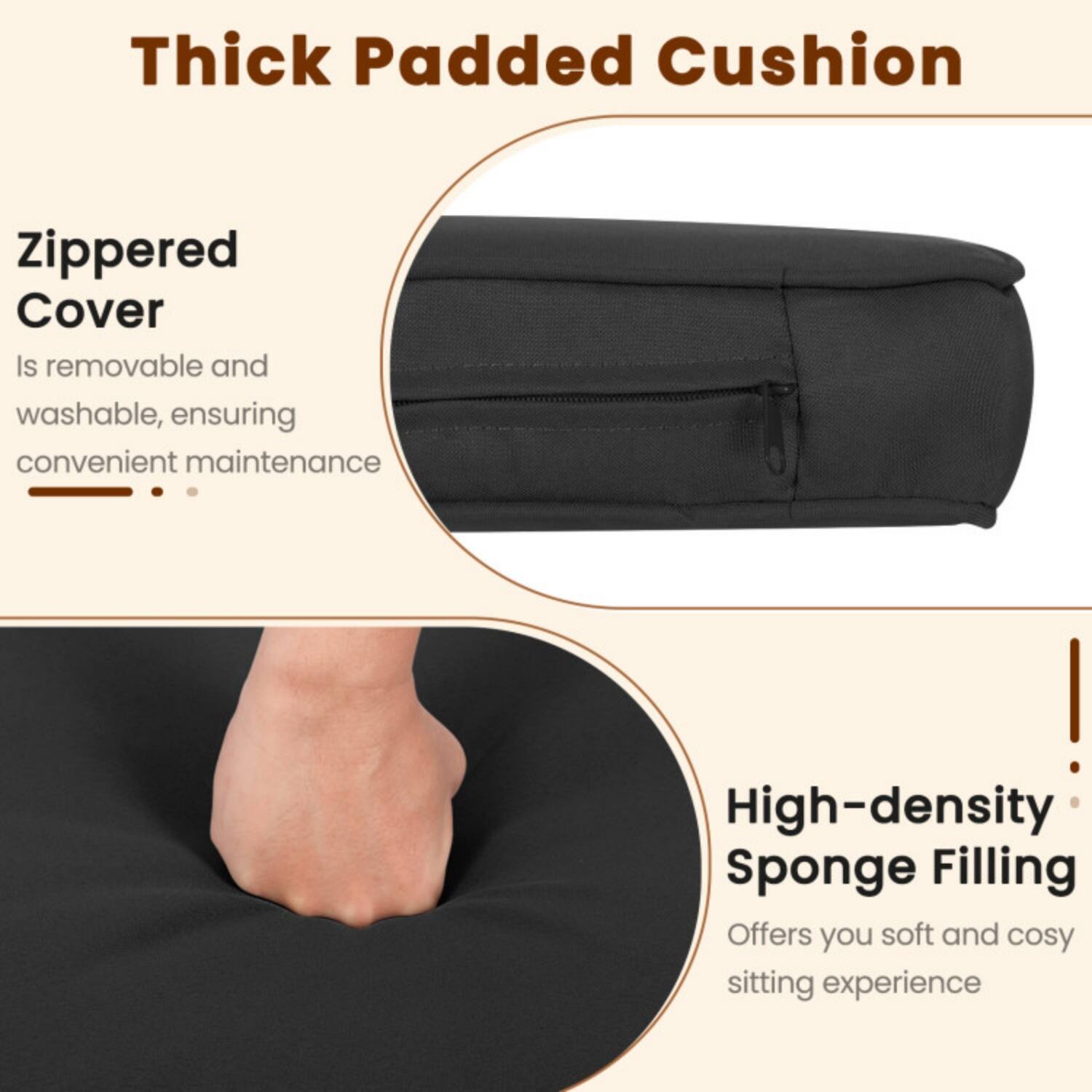 Thick Padded Cushion

Zippered Cover
Is removable and washable, ensuring convenient maintenance

High-density Sponge Filling
Offers you soft and cosy sitting experience