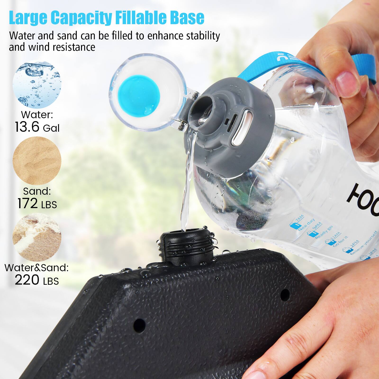 Large Capacity FILLABLE Base  
Water and sand can be filled to enhance stability and wind resistance  
Water: 13.6 Gal  
Sand: 172 LBS  
Water & Sand: 220 LBS