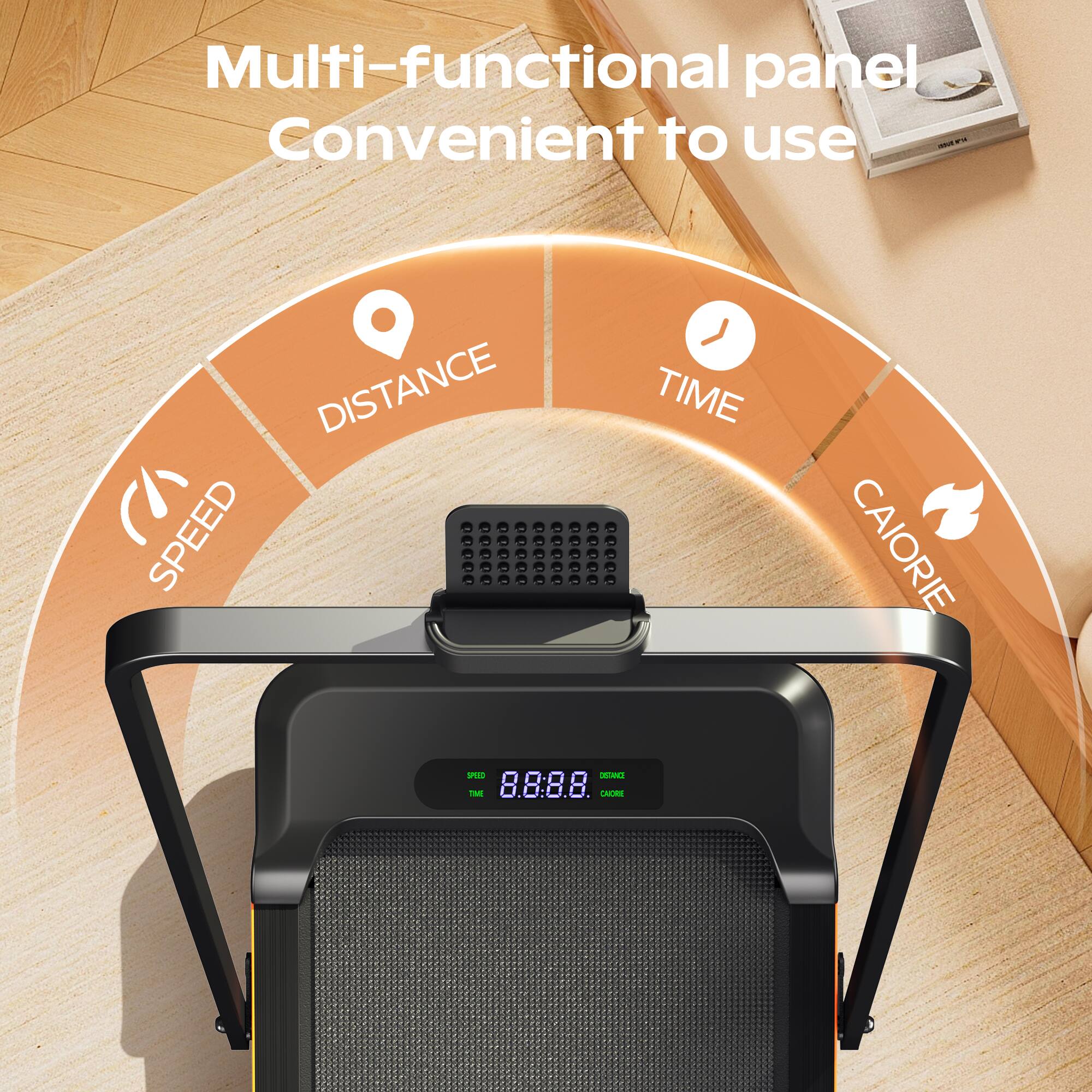 Multi-functional panel  
Convenient to use  

- SPEED  
- DISTANCE  
- TIME  
- CALORIE  

8.8:8.8  
DISTANCE  
CALORIE